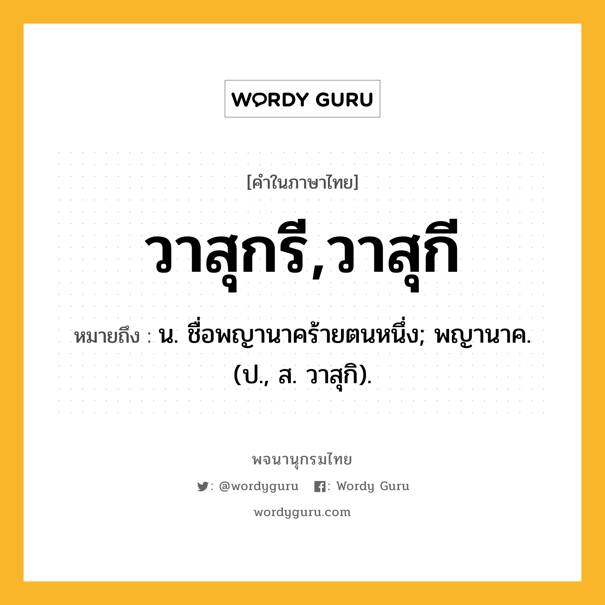 วาสุกรี,วาสุกี ความหมาย หมายถึงอะไร?, คำในภาษาไทย วาสุกรี,วาสุกี หมายถึง น. ชื่อพญานาคร้ายตนหนึ่ง; พญานาค. (ป., ส. วาสุกิ).