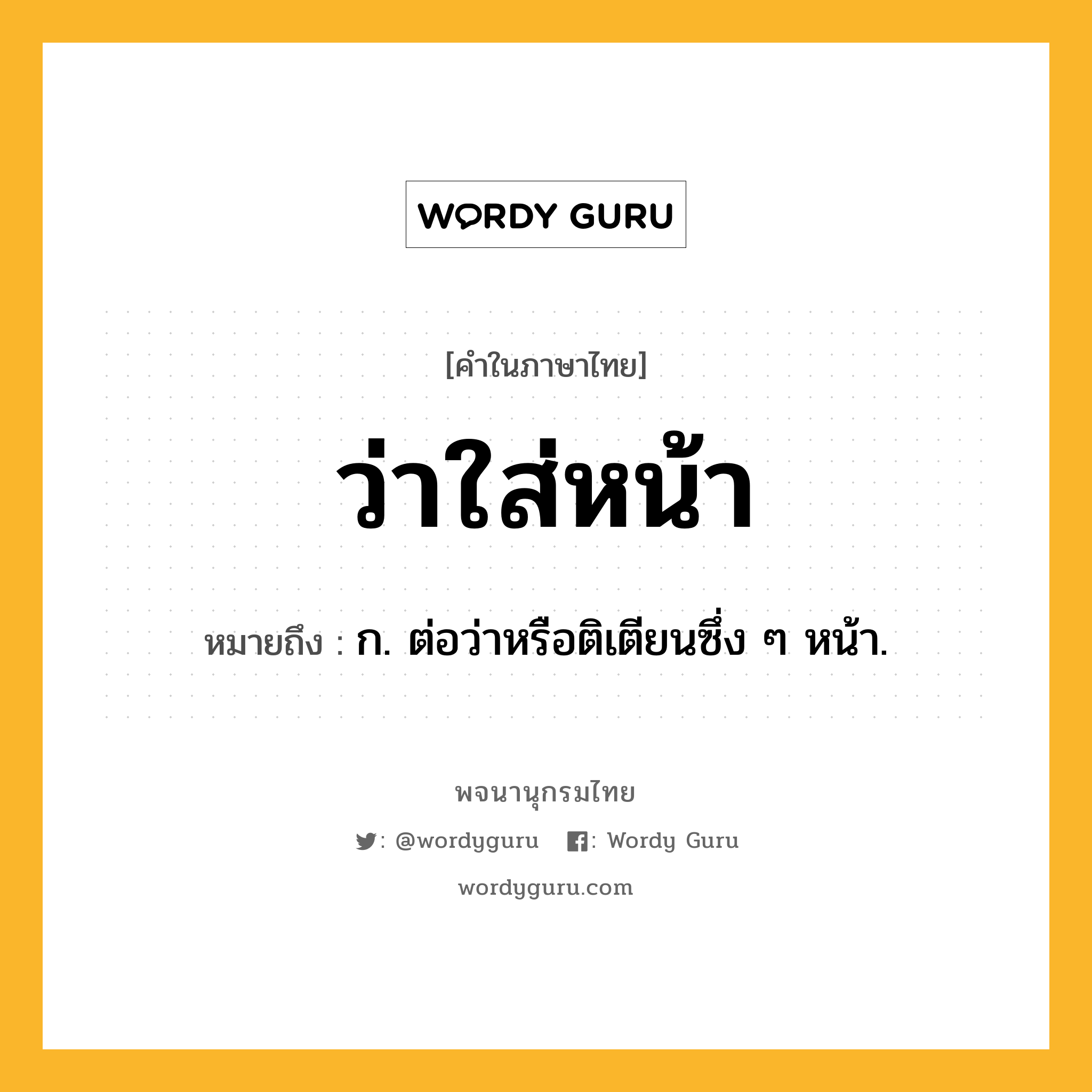 ว่าใส่หน้า ความหมาย หมายถึงอะไร?, คำในภาษาไทย ว่าใส่หน้า หมายถึง ก. ต่อว่าหรือติเตียนซึ่ง ๆ หน้า.