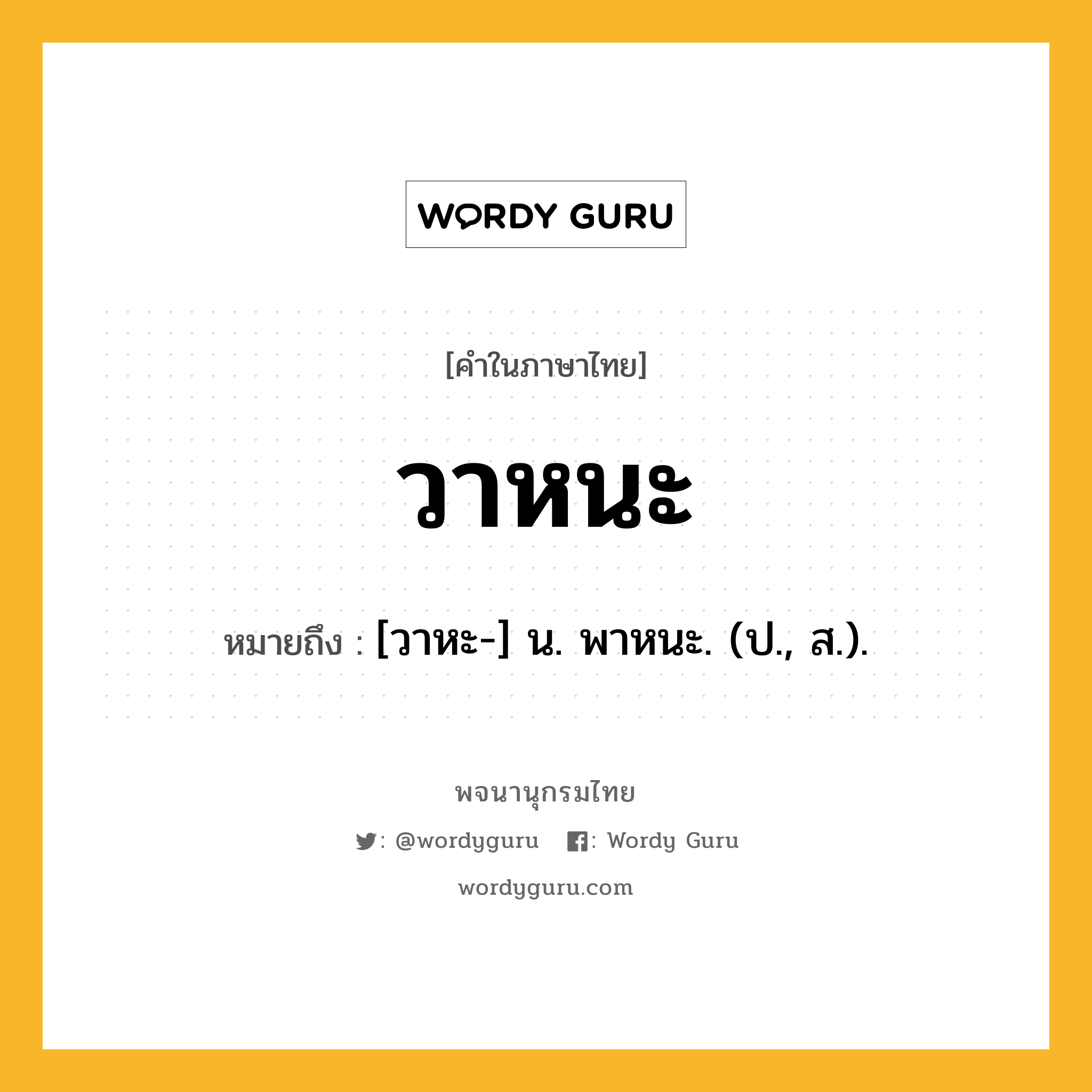 วาหนะ ความหมาย หมายถึงอะไร?, คำในภาษาไทย วาหนะ หมายถึง [วาหะ-] น. พาหนะ. (ป., ส.).