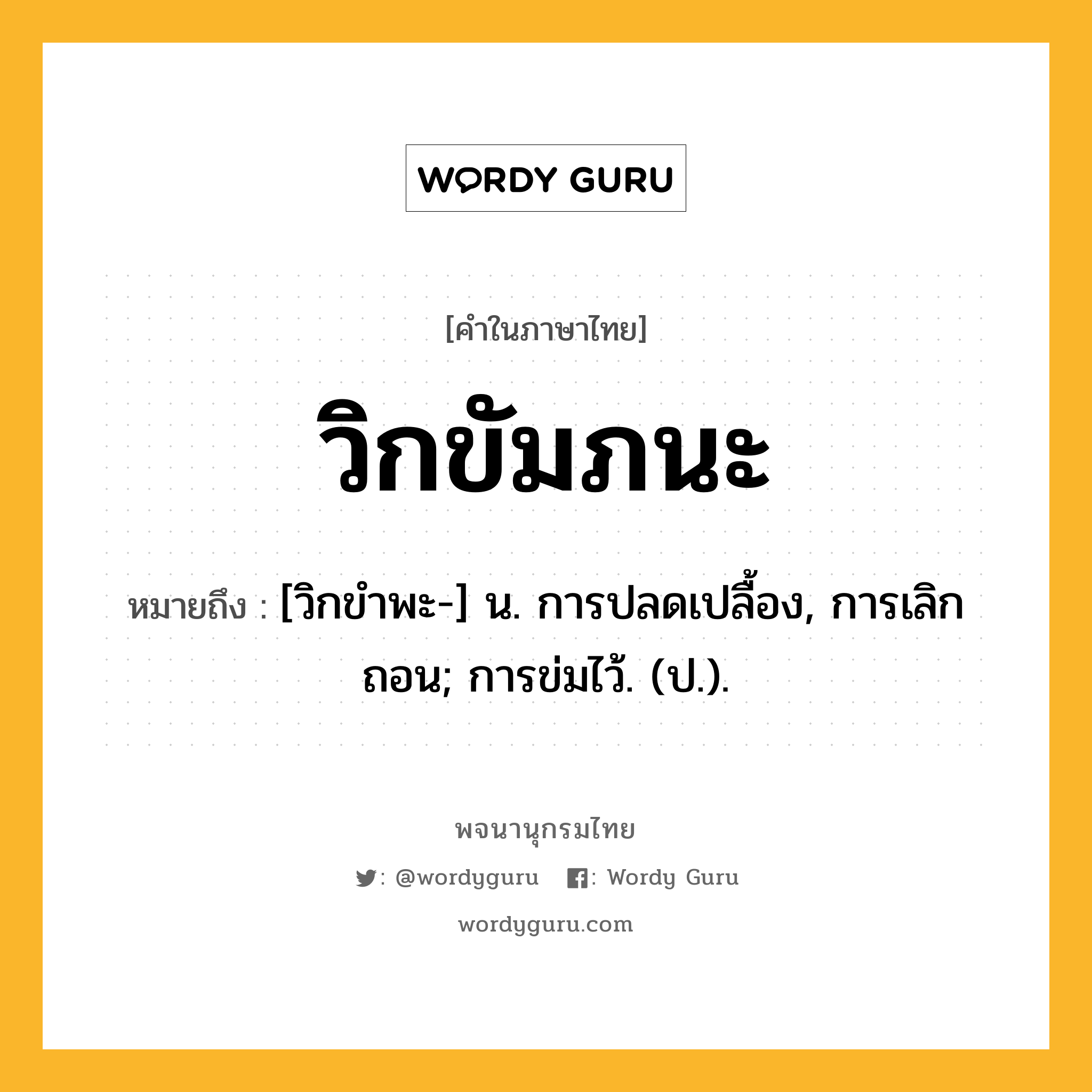 วิกขัมภนะ ความหมาย หมายถึงอะไร?, คำในภาษาไทย วิกขัมภนะ หมายถึง [วิกขําพะ-] น. การปลดเปลื้อง, การเลิกถอน; การข่มไว้. (ป.).