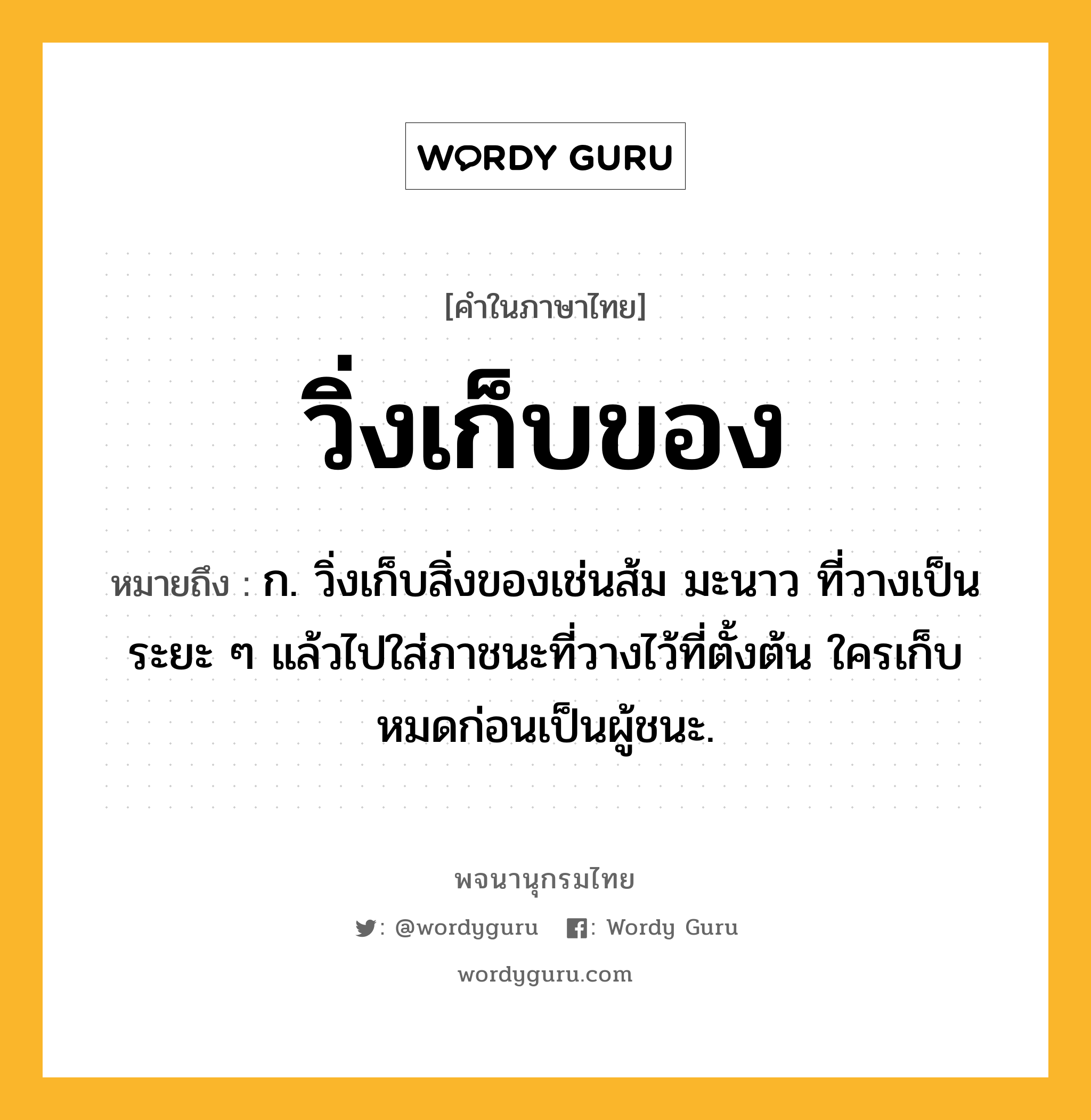 วิ่งเก็บของ ความหมาย หมายถึงอะไร?, คำในภาษาไทย วิ่งเก็บของ หมายถึง ก. วิ่งเก็บสิ่งของเช่นส้ม มะนาว ที่วางเป็นระยะ ๆ แล้วไปใส่ภาชนะที่วางไว้ที่ตั้งต้น ใครเก็บหมดก่อนเป็นผู้ชนะ.