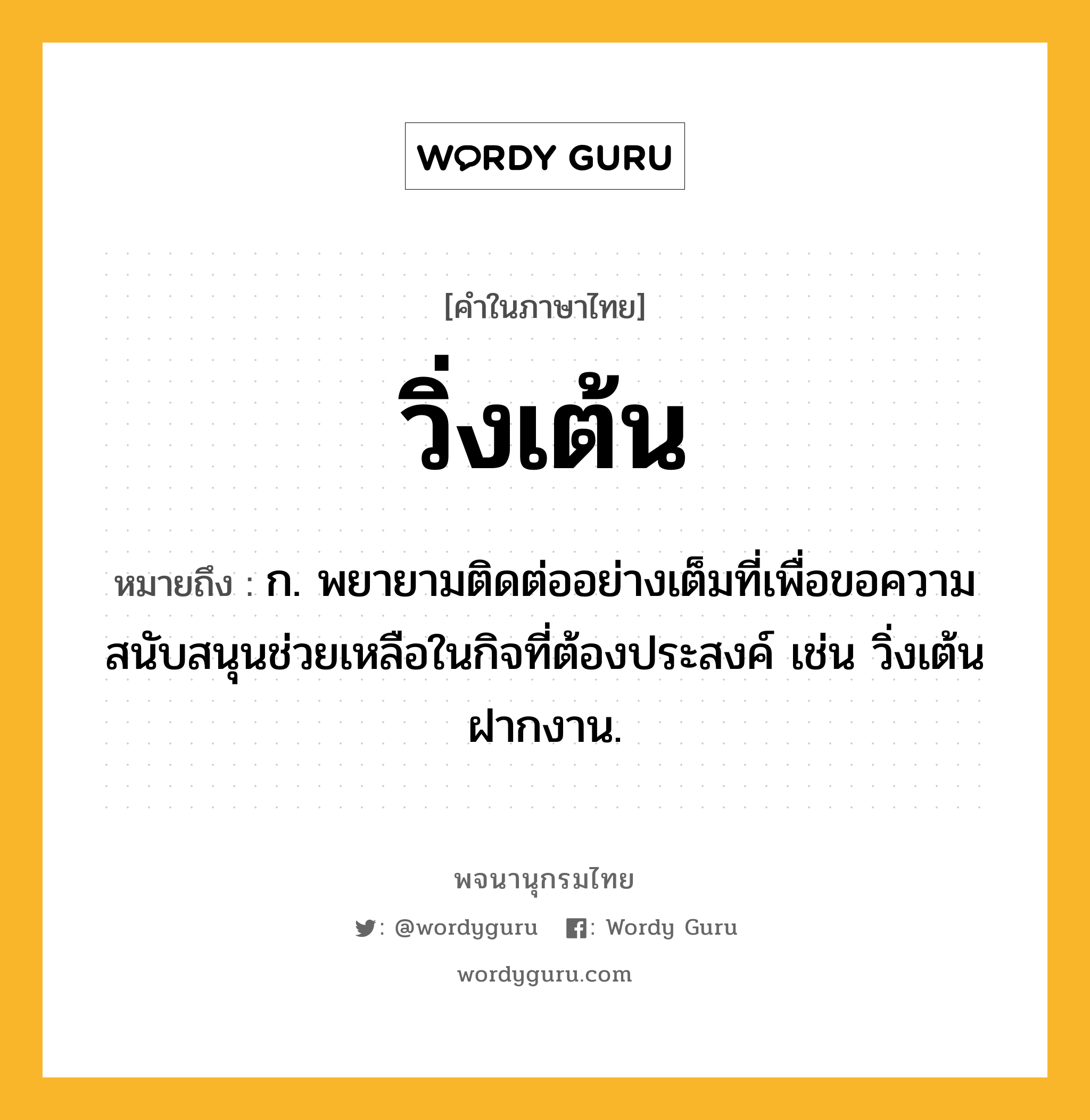 วิ่งเต้น ความหมาย หมายถึงอะไร?, คำในภาษาไทย วิ่งเต้น หมายถึง ก. พยายามติดต่ออย่างเต็มที่เพื่อขอความสนับสนุนช่วยเหลือในกิจที่ต้องประสงค์ เช่น วิ่งเต้นฝากงาน.