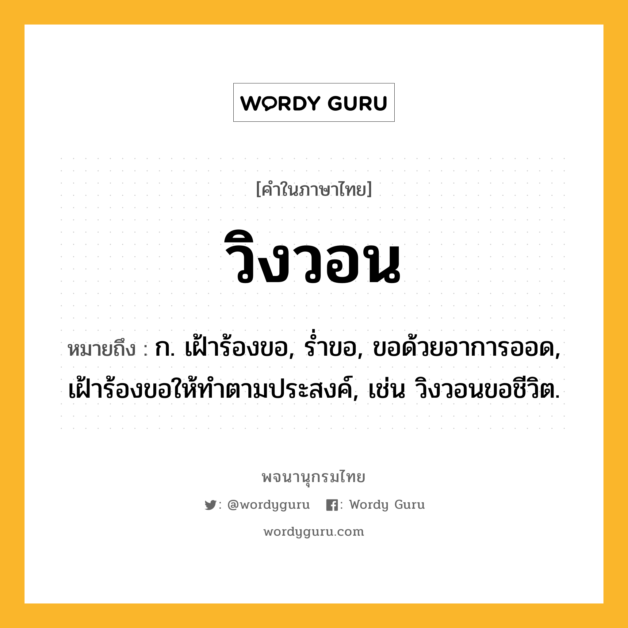 วิงวอน ความหมาย หมายถึงอะไร?, คำในภาษาไทย วิงวอน หมายถึง ก. เฝ้าร้องขอ, รํ่าขอ, ขอด้วยอาการออด, เฝ้าร้องขอให้ทําตามประสงค์, เช่น วิงวอนขอชีวิต.