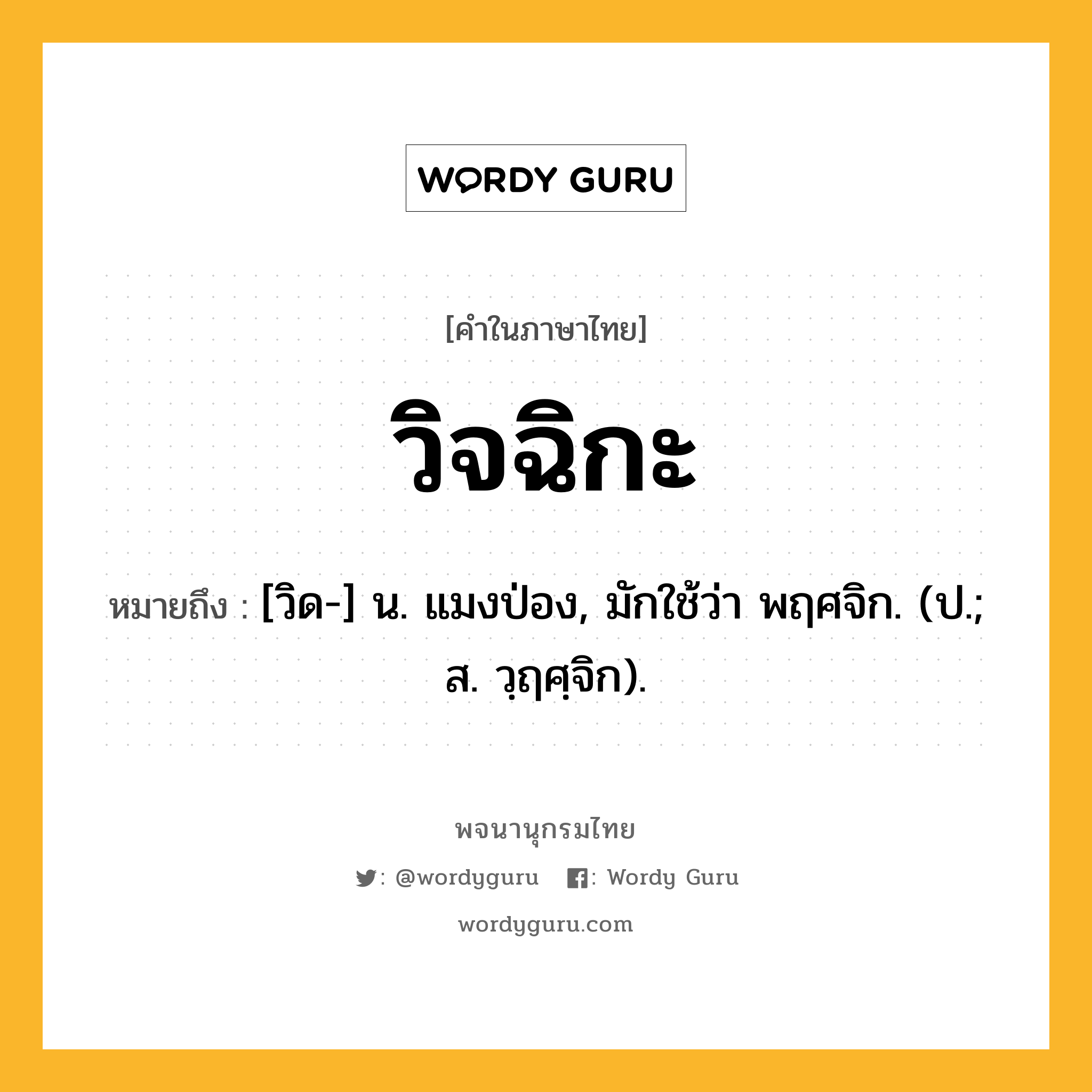 วิจฉิกะ ความหมาย หมายถึงอะไร?, คำในภาษาไทย วิจฉิกะ หมายถึง [วิด-] น. แมงป่อง, มักใช้ว่า พฤศจิก. (ป.; ส. วฺฤศฺจิก).