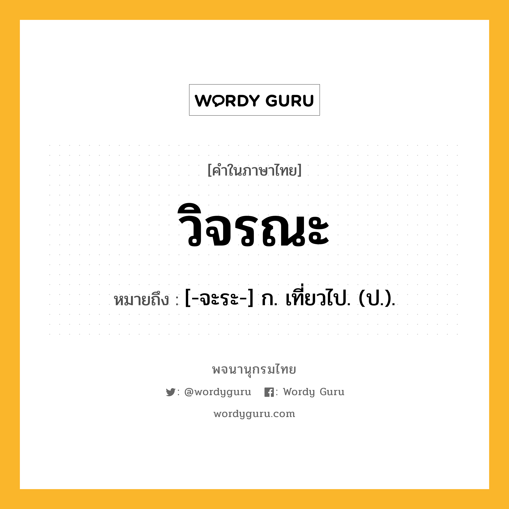 วิจรณะ ความหมาย หมายถึงอะไร?, คำในภาษาไทย วิจรณะ หมายถึง [-จะระ-] ก. เที่ยวไป. (ป.).