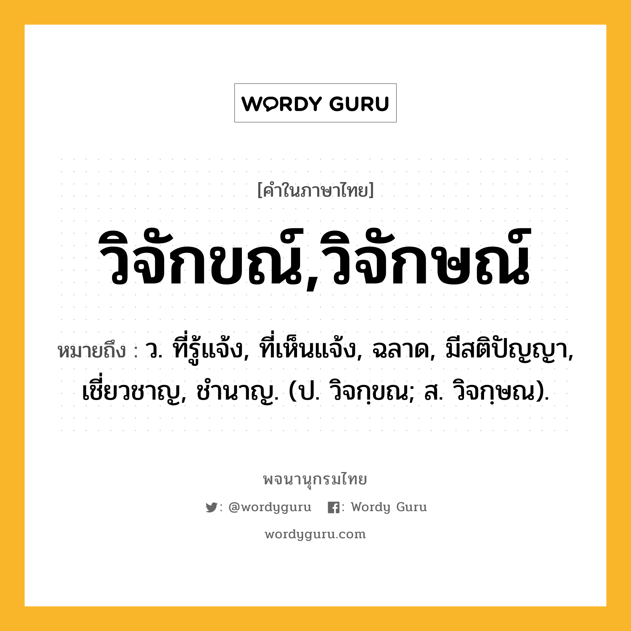 วิจักขณ์,วิจักษณ์ ความหมาย หมายถึงอะไร?, คำในภาษาไทย วิจักขณ์,วิจักษณ์ หมายถึง ว. ที่รู้แจ้ง, ที่เห็นแจ้ง, ฉลาด, มีสติปัญญา, เชี่ยวชาญ, ชํานาญ. (ป. วิจกฺขณ; ส. วิจกฺษณ).