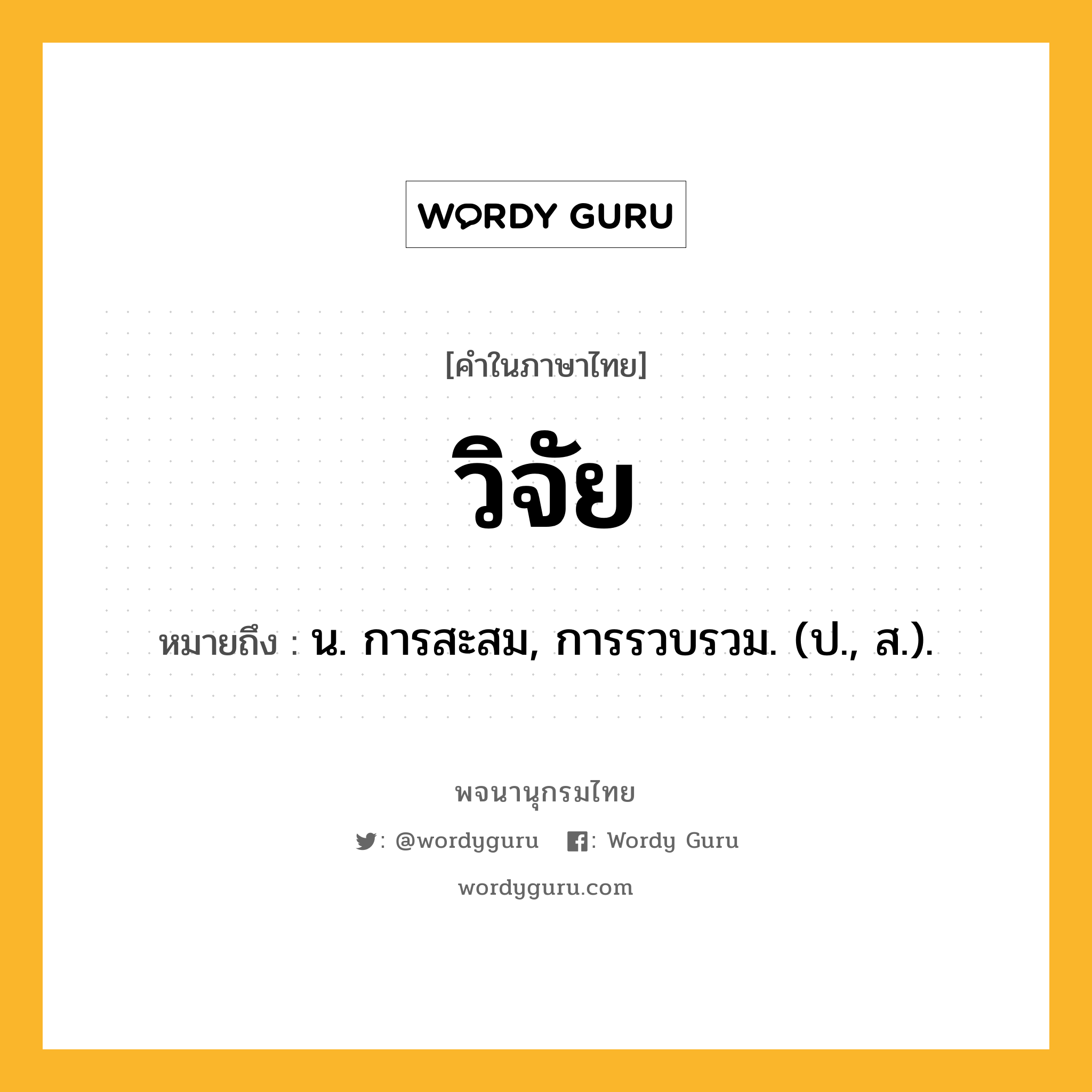 วิจัย ความหมาย หมายถึงอะไร?, คำในภาษาไทย วิจัย หมายถึง น. การสะสม, การรวบรวม. (ป., ส.).