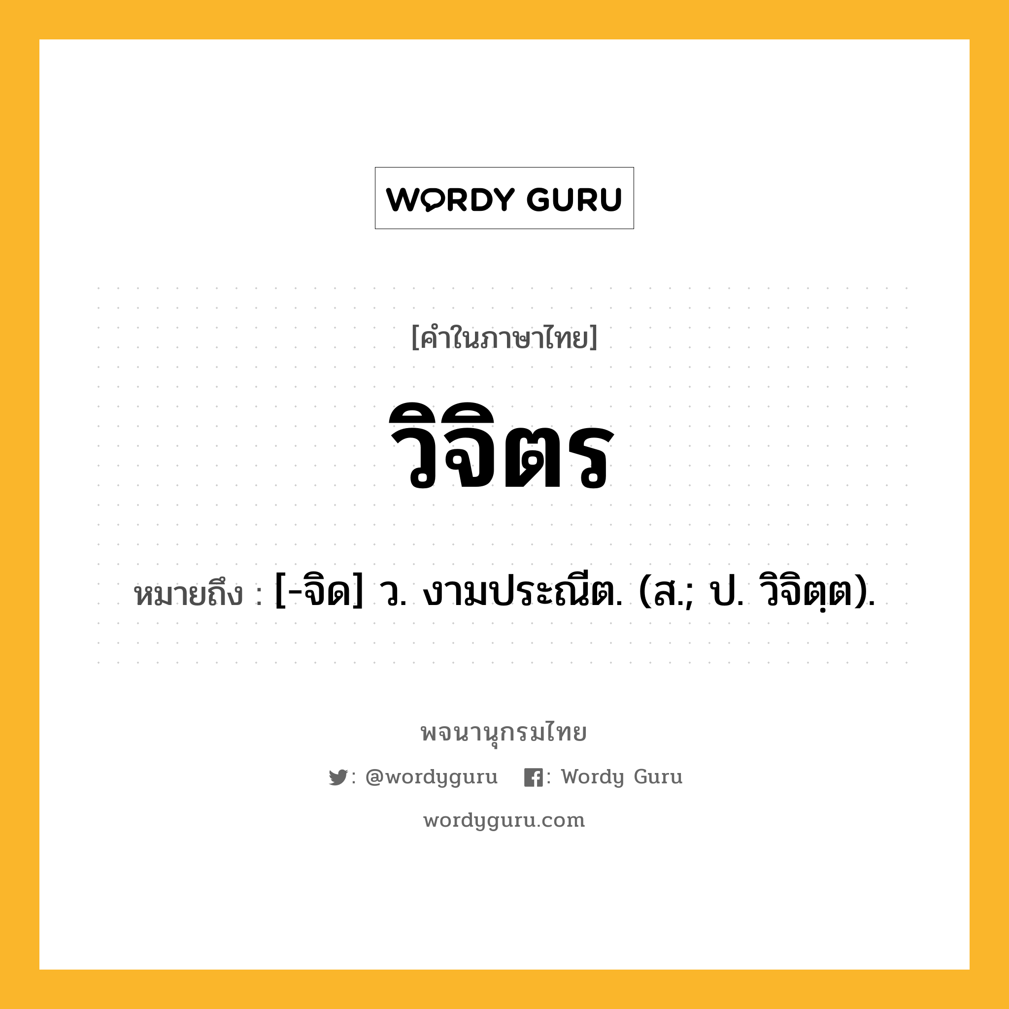 วิจิตร ความหมาย หมายถึงอะไร?, คำในภาษาไทย วิจิตร หมายถึง [-จิด] ว. งามประณีต. (ส.; ป. วิจิตฺต).