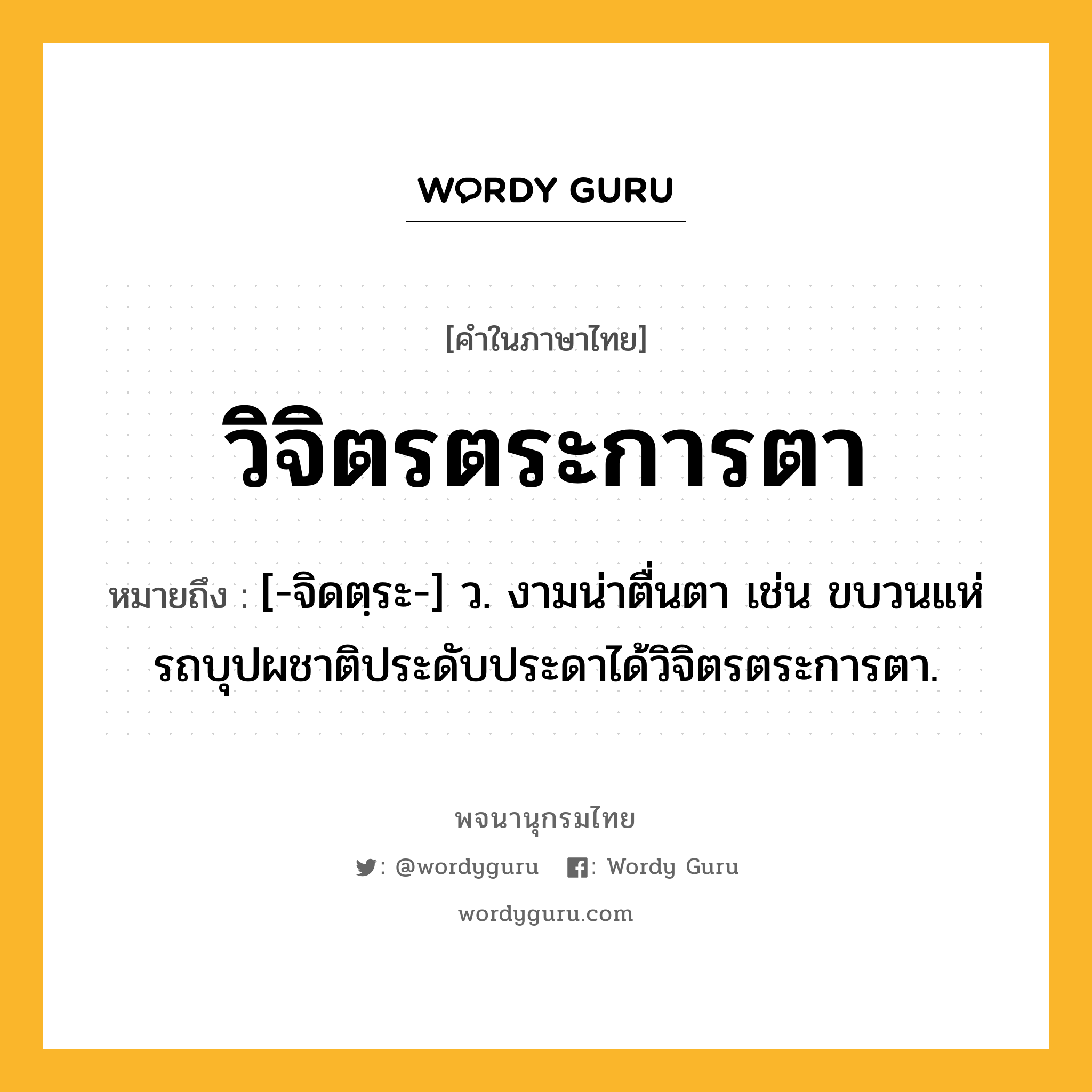 วิจิตรตระการตา ความหมาย หมายถึงอะไร?, คำในภาษาไทย วิจิตรตระการตา หมายถึง [-จิดตฺระ-] ว. งามน่าตื่นตา เช่น ขบวนแห่รถบุปผชาติประดับประดาได้วิจิตรตระการตา.