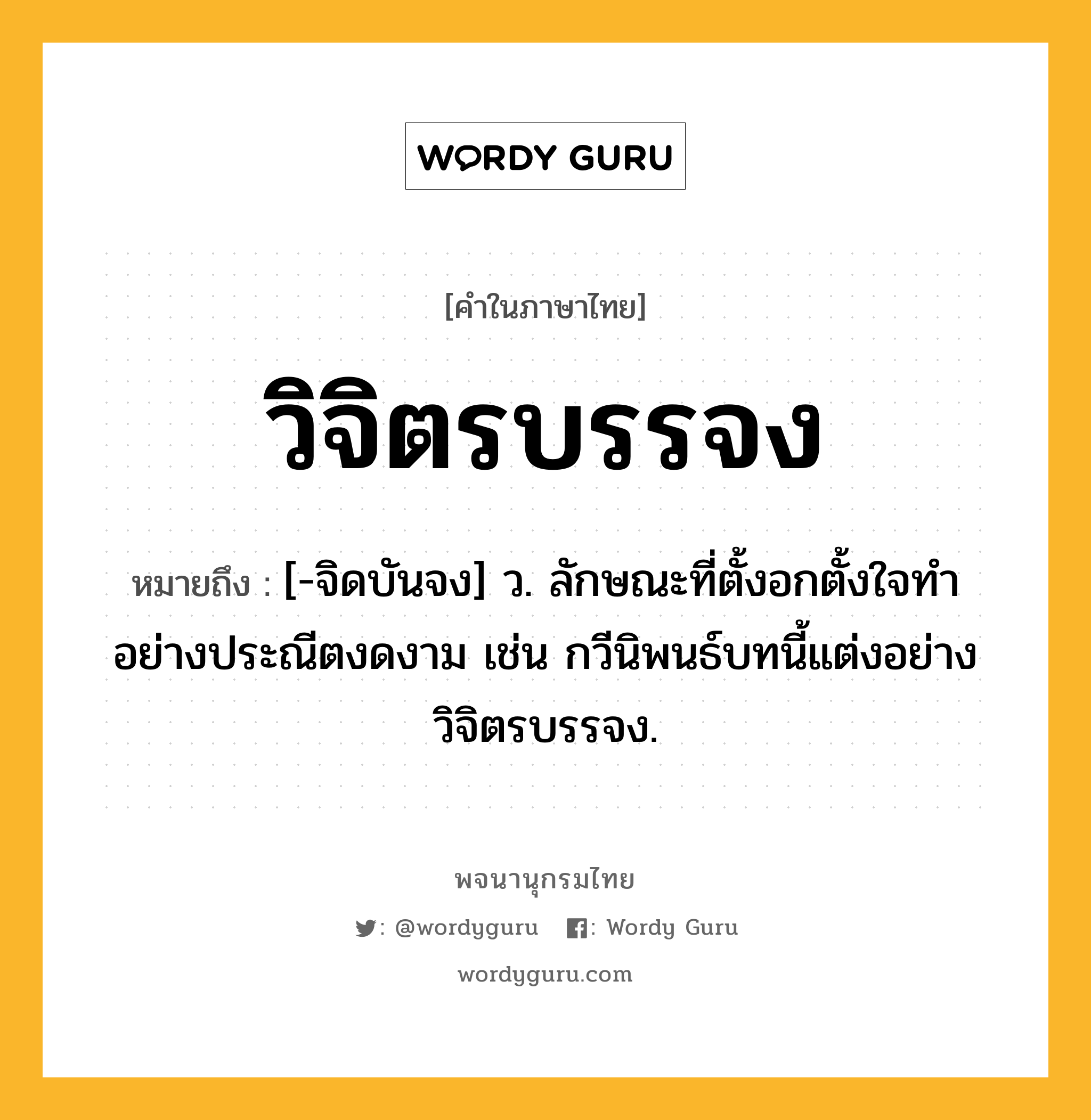 วิจิตรบรรจง ความหมาย หมายถึงอะไร?, คำในภาษาไทย วิจิตรบรรจง หมายถึง [-จิดบันจง] ว. ลักษณะที่ตั้งอกตั้งใจทำอย่างประณีตงดงาม เช่น กวีนิพนธ์บทนี้แต่งอย่างวิจิตรบรรจง.