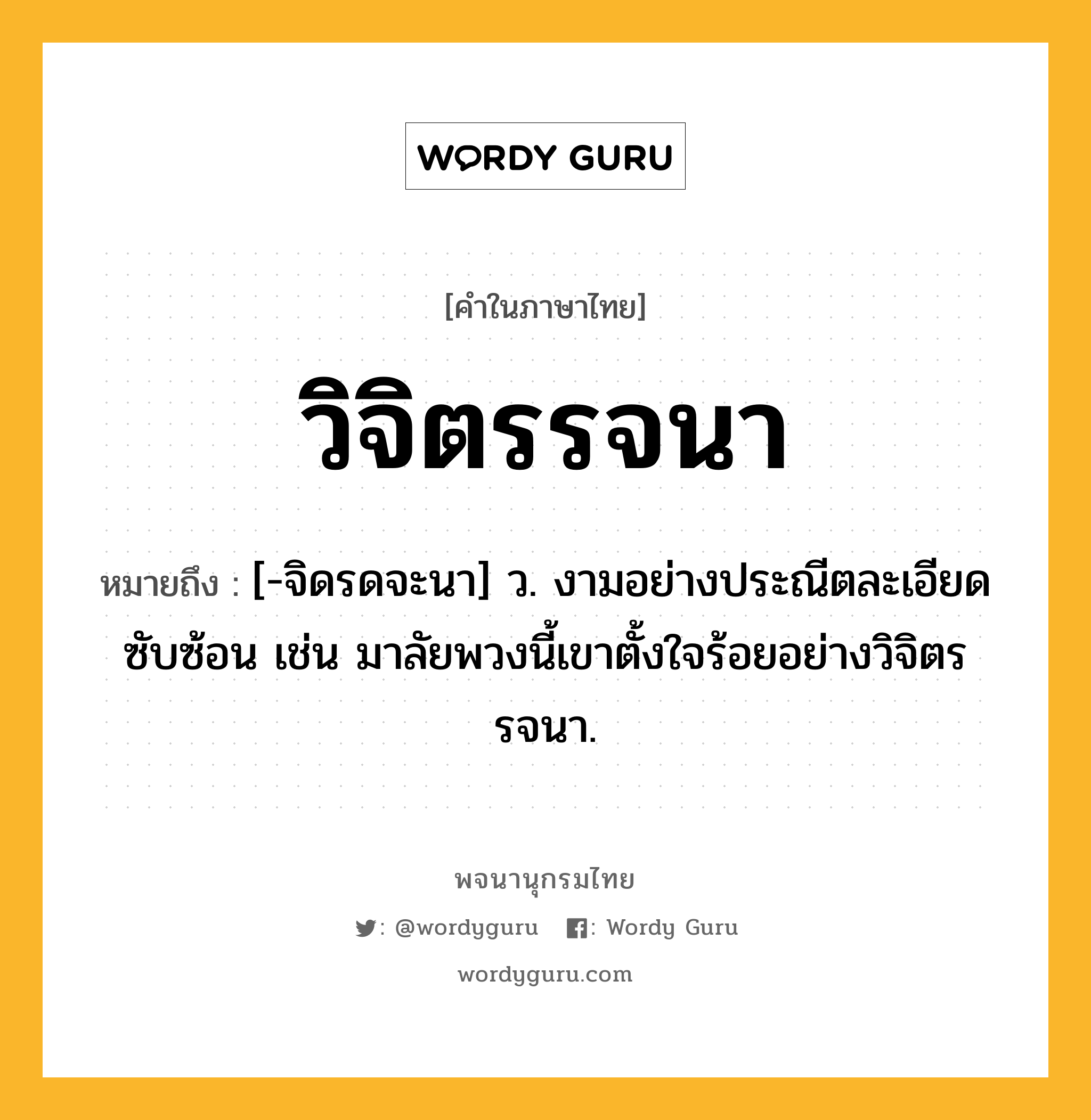 วิจิตรรจนา ความหมาย หมายถึงอะไร?, คำในภาษาไทย วิจิตรรจนา หมายถึง [-จิดรดจะนา] ว. งามอย่างประณีตละเอียดซับซ้อน เช่น มาลัยพวงนี้เขาตั้งใจร้อยอย่างวิจิตรรจนา.