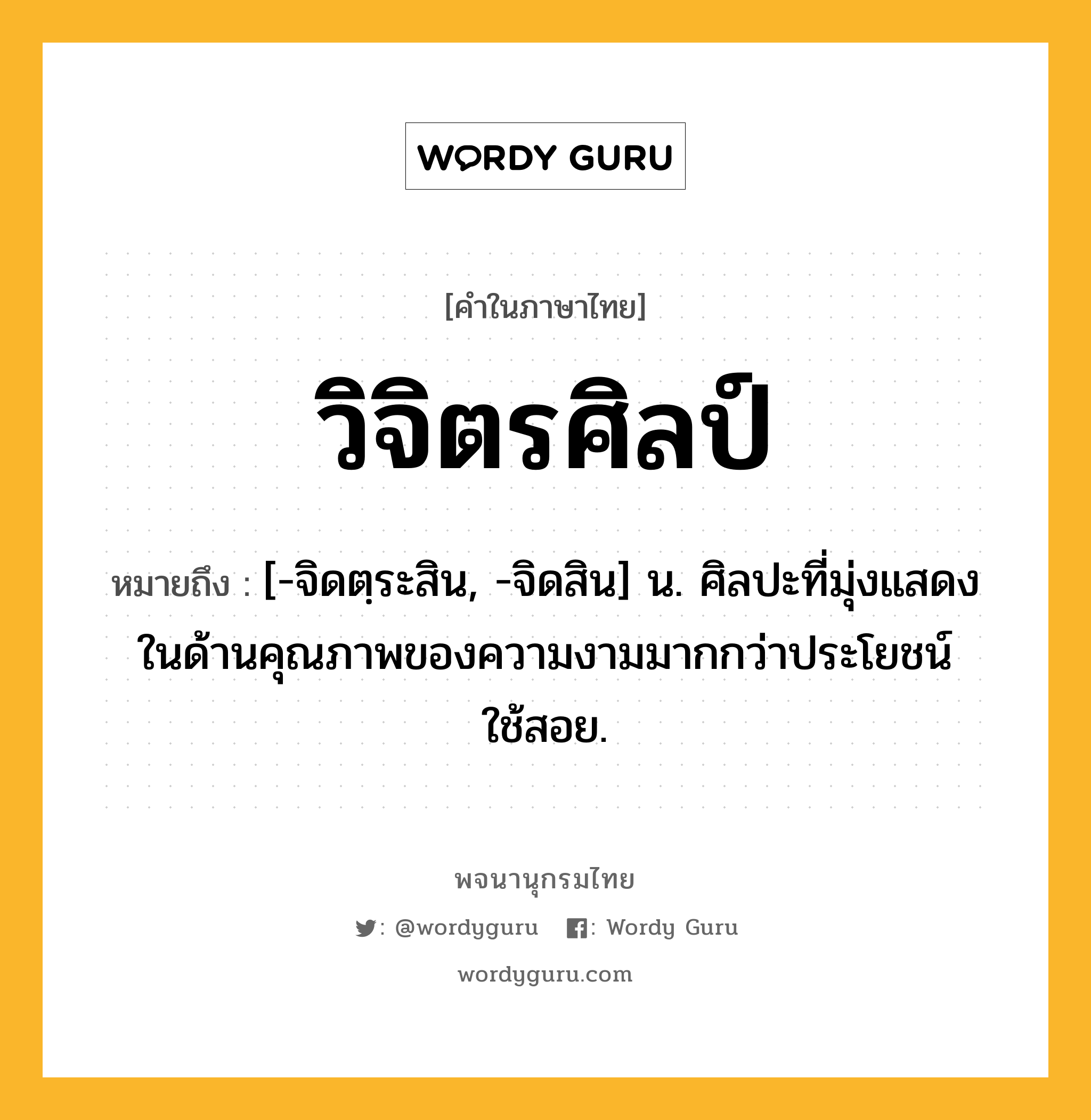 วิจิตรศิลป์ ความหมาย หมายถึงอะไร?, คำในภาษาไทย วิจิตรศิลป์ หมายถึง [-จิดตฺระสิน, -จิดสิน] น. ศิลปะที่มุ่งแสดงในด้านคุณภาพของความงามมากกว่าประโยชน์ใช้สอย.