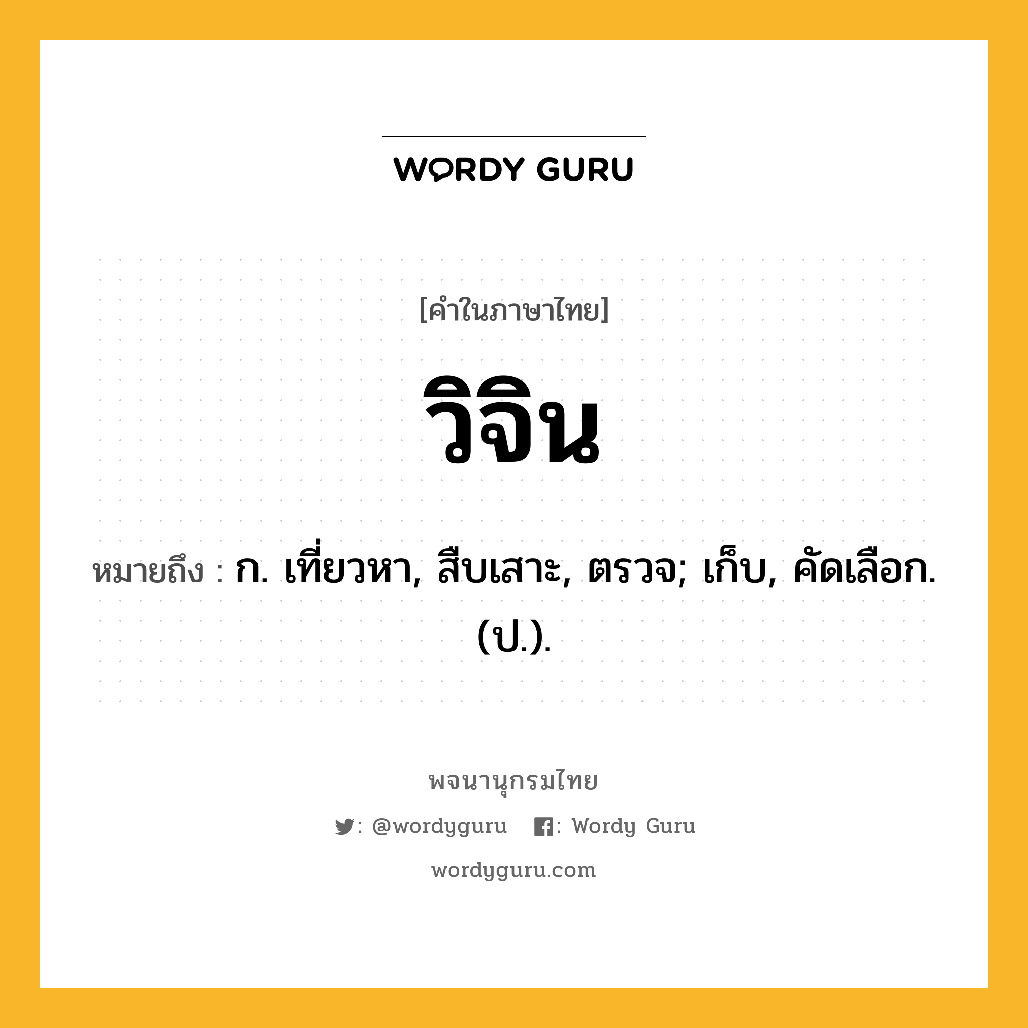 วิจิน ความหมาย หมายถึงอะไร?, คำในภาษาไทย วิจิน หมายถึง ก. เที่ยวหา, สืบเสาะ, ตรวจ; เก็บ, คัดเลือก. (ป.).