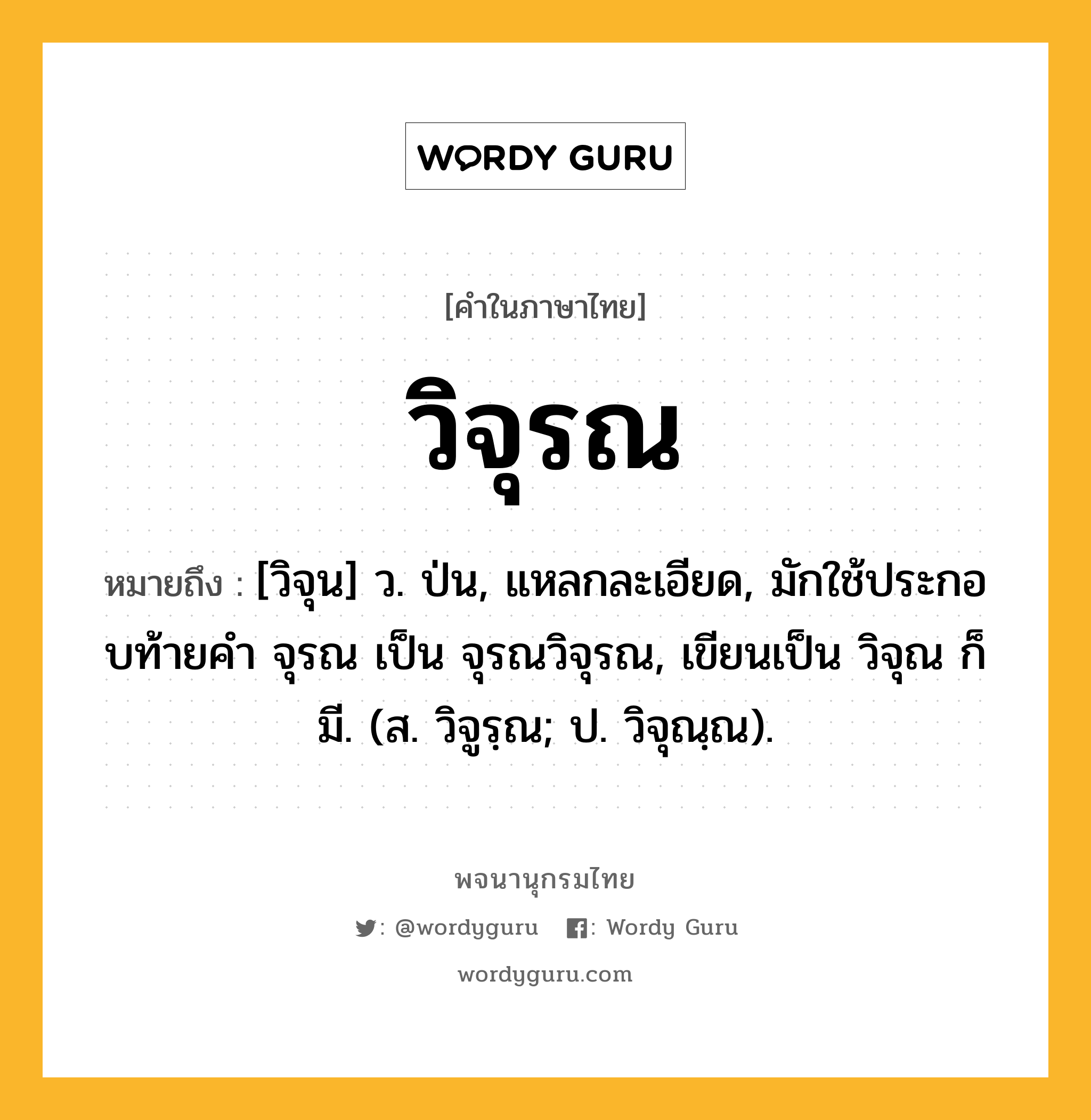 วิจุรณ ความหมาย หมายถึงอะไร?, คำในภาษาไทย วิจุรณ หมายถึง [วิจุน] ว. ป่น, แหลกละเอียด, มักใช้ประกอบท้ายคํา จุรณ เป็น จุรณวิจุรณ, เขียนเป็น วิจุณ ก็มี. (ส. วิจูรฺณ; ป. วิจุณฺณ).