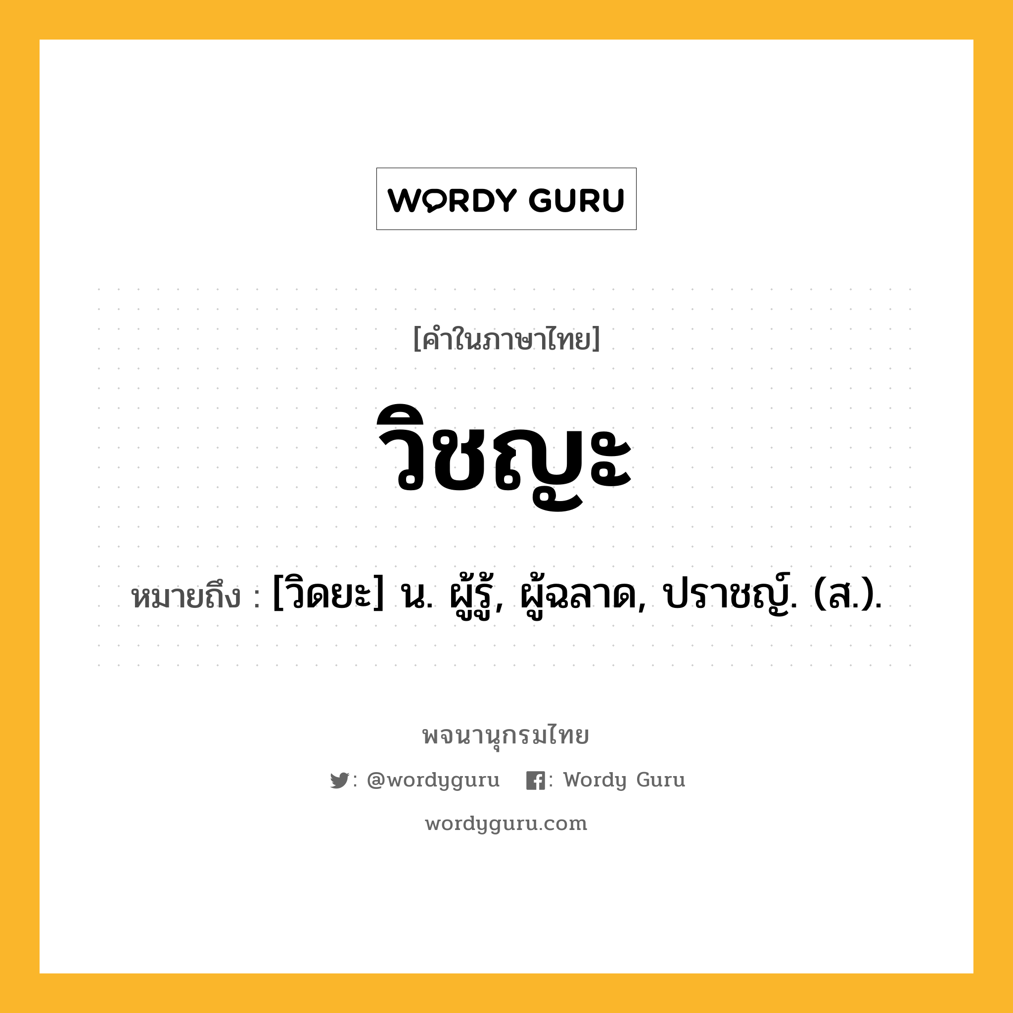 วิชญะ ความหมาย หมายถึงอะไร?, คำในภาษาไทย วิชญะ หมายถึง [วิดยะ] น. ผู้รู้, ผู้ฉลาด, ปราชญ์. (ส.).