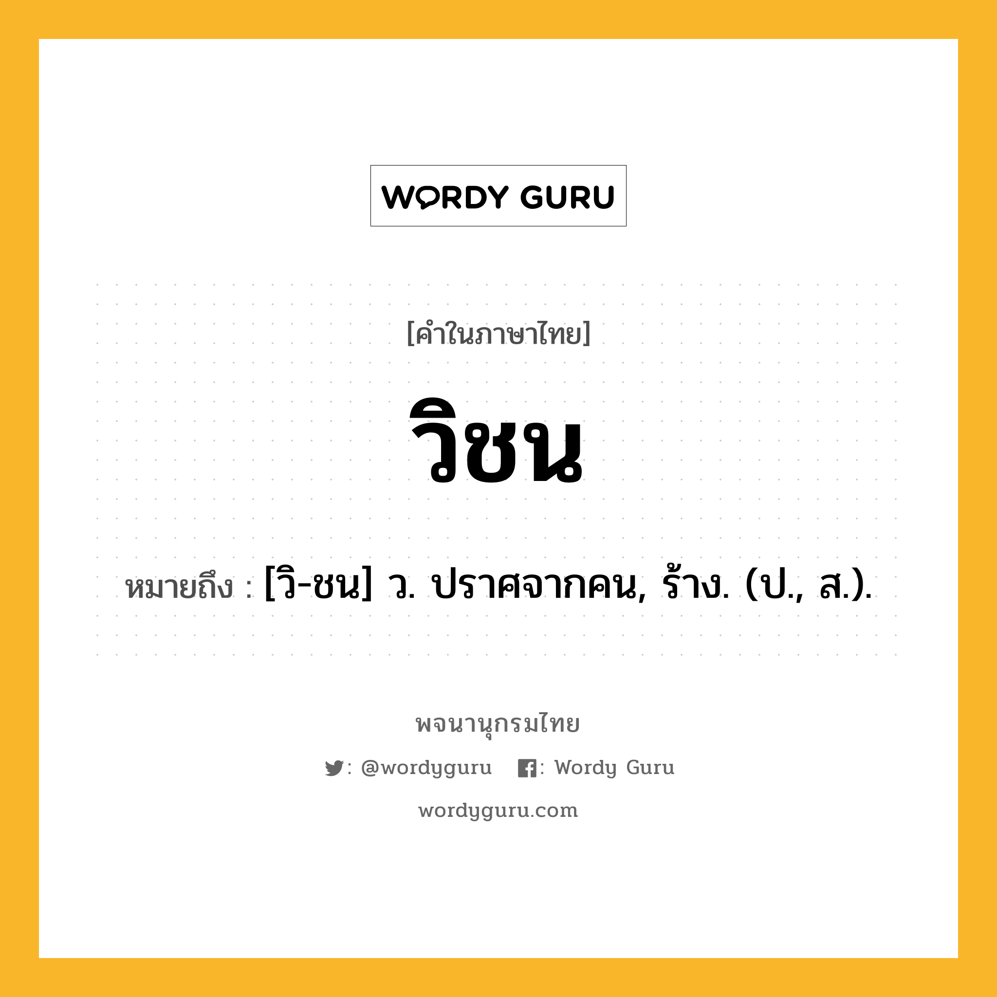 วิชน ความหมาย หมายถึงอะไร?, คำในภาษาไทย วิชน หมายถึง [วิ-ชน] ว. ปราศจากคน, ร้าง. (ป., ส.).