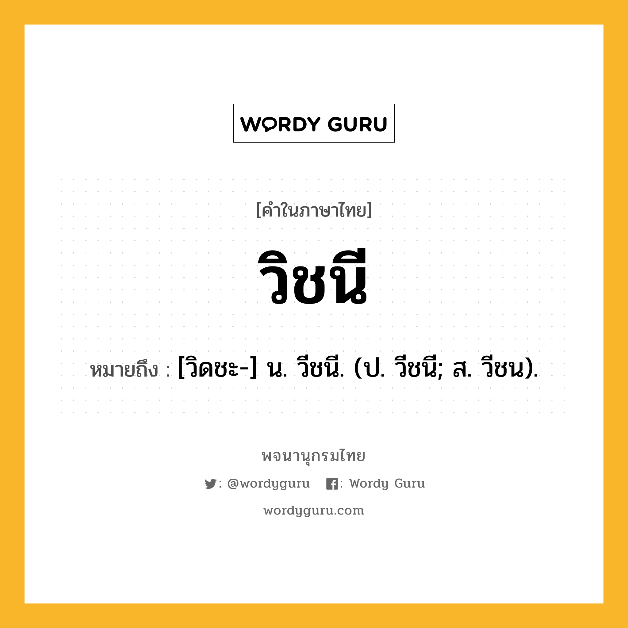 วิชนี ความหมาย หมายถึงอะไร?, คำในภาษาไทย วิชนี หมายถึง [วิดชะ-] น. วีชนี. (ป. วีชนี; ส. วีชน).