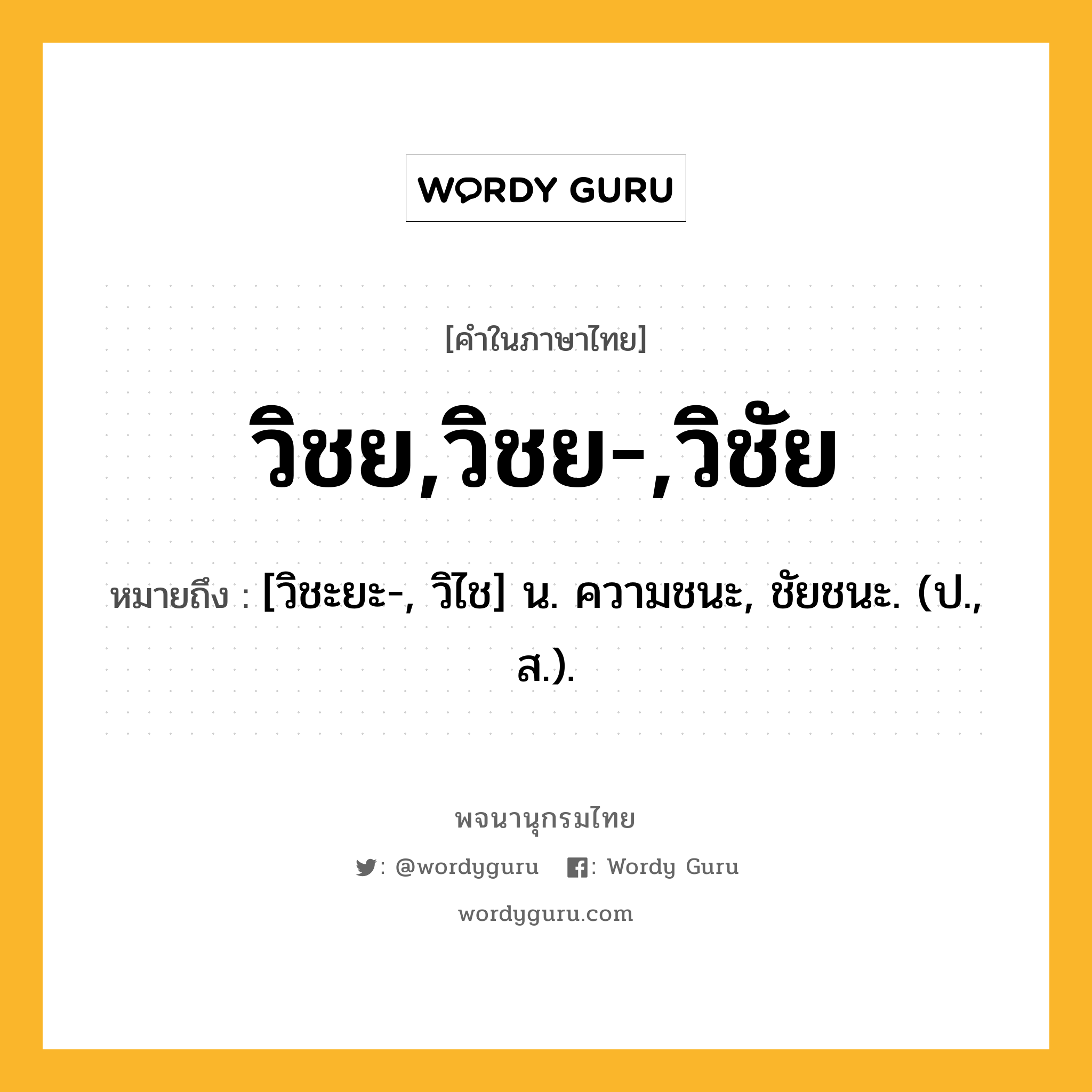 วิชย,วิชย-,วิชัย ความหมาย หมายถึงอะไร?, คำในภาษาไทย วิชย,วิชย-,วิชัย หมายถึง [วิชะยะ-, วิไช] น. ความชนะ, ชัยชนะ. (ป., ส.).