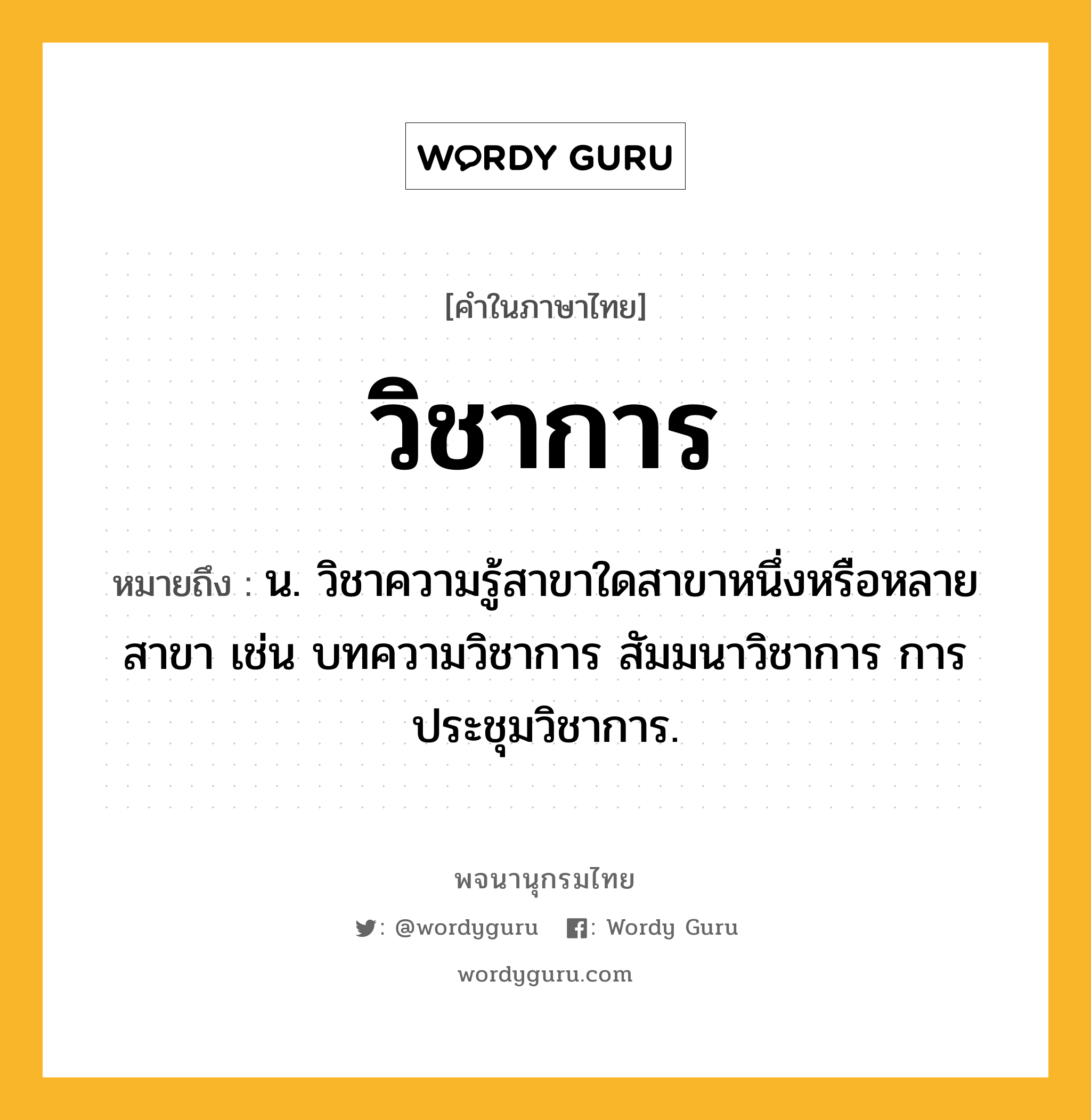 วิชาการ ความหมาย หมายถึงอะไร?, คำในภาษาไทย วิชาการ หมายถึง น. วิชาความรู้สาขาใดสาขาหนึ่งหรือหลายสาขา เช่น บทความวิชาการ สัมมนาวิชาการ การประชุมวิชาการ.