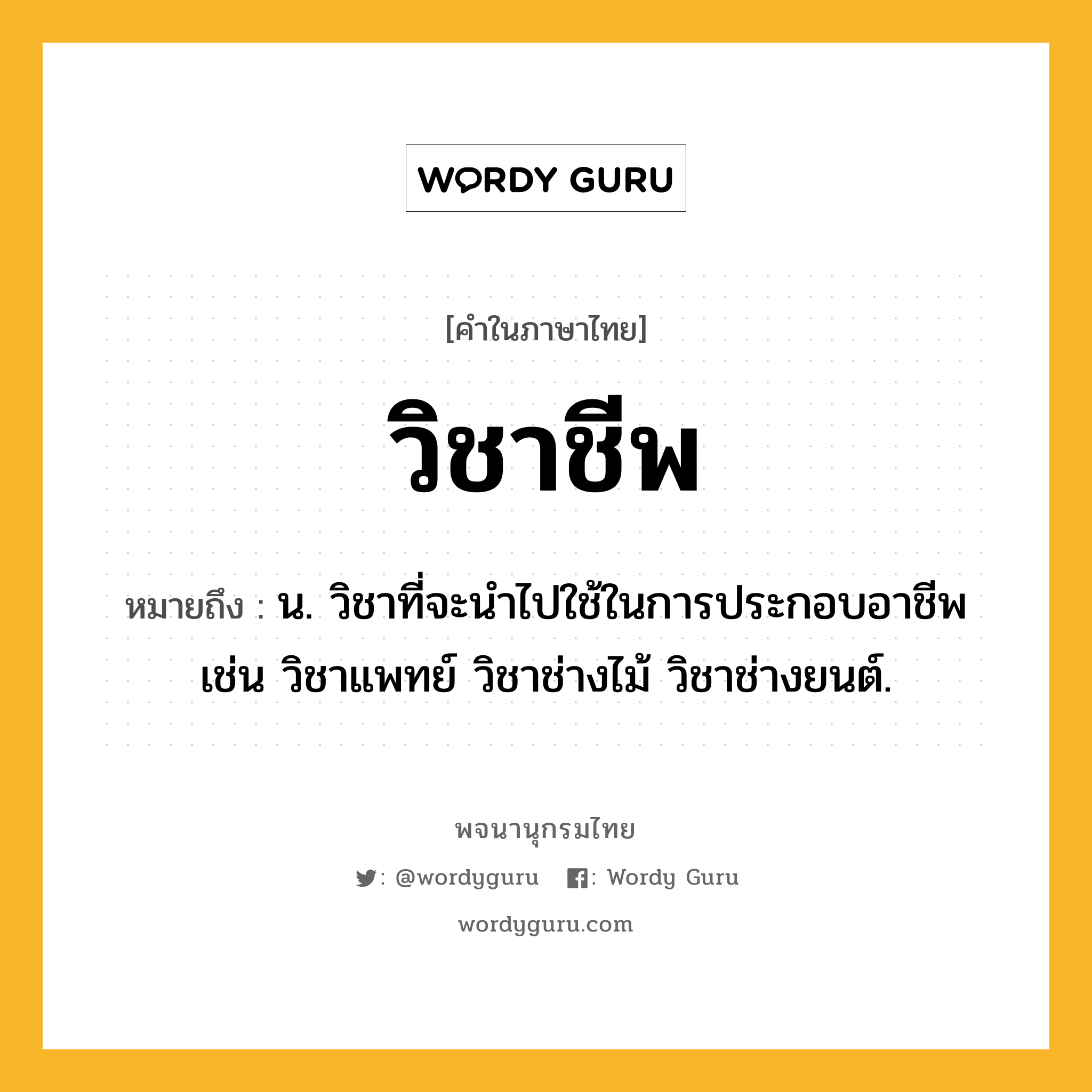 วิชาชีพ ความหมาย หมายถึงอะไร?, คำในภาษาไทย วิชาชีพ หมายถึง น. วิชาที่จะนำไปใช้ในการประกอบอาชีพ เช่น วิชาแพทย์ วิชาช่างไม้ วิชาช่างยนต์.