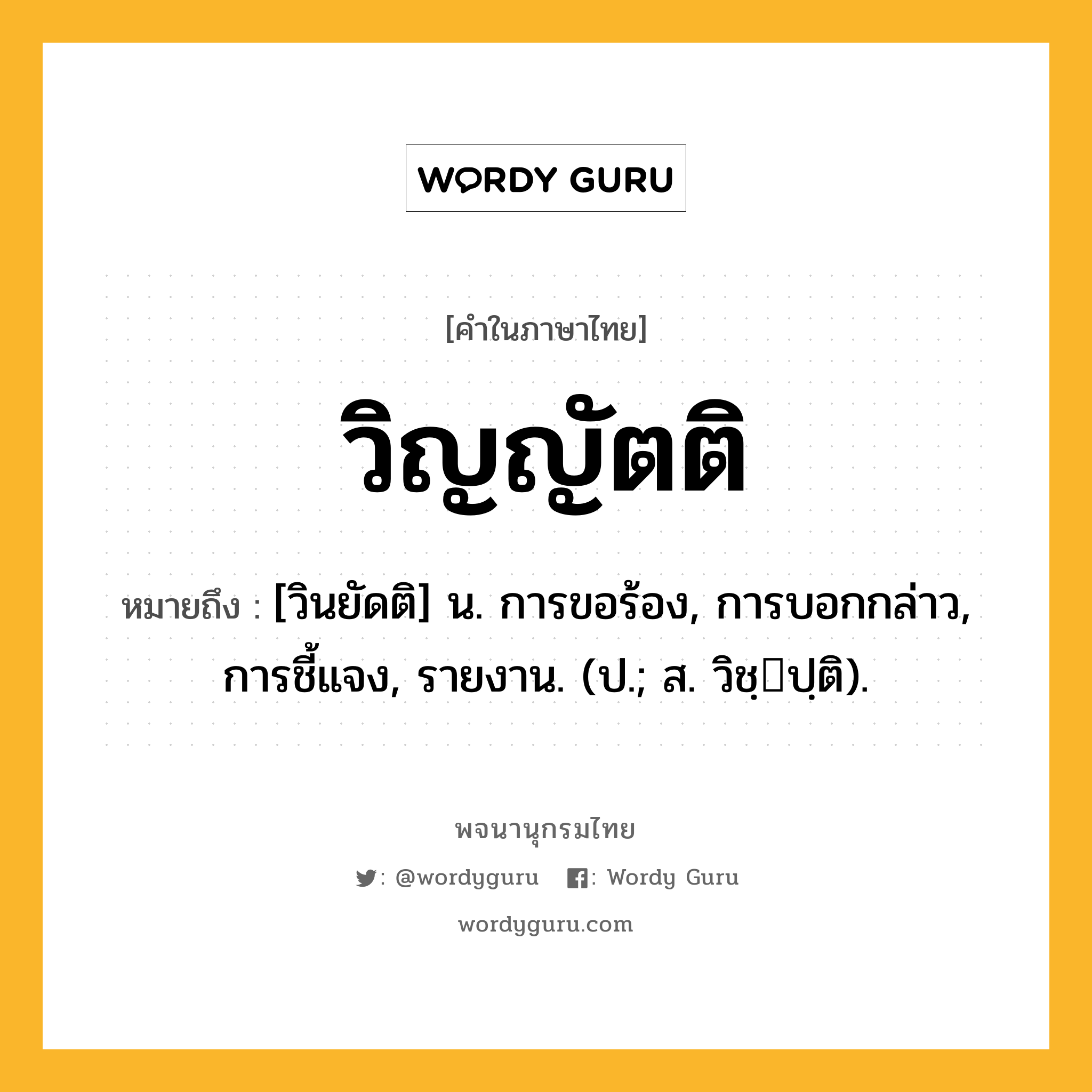 วิญญัตติ ความหมาย หมายถึงอะไร?, คำในภาษาไทย วิญญัตติ หมายถึง [วินยัดติ] น. การขอร้อง, การบอกกล่าว, การชี้แจง, รายงาน. (ป.; ส. วิชฺปฺติ).