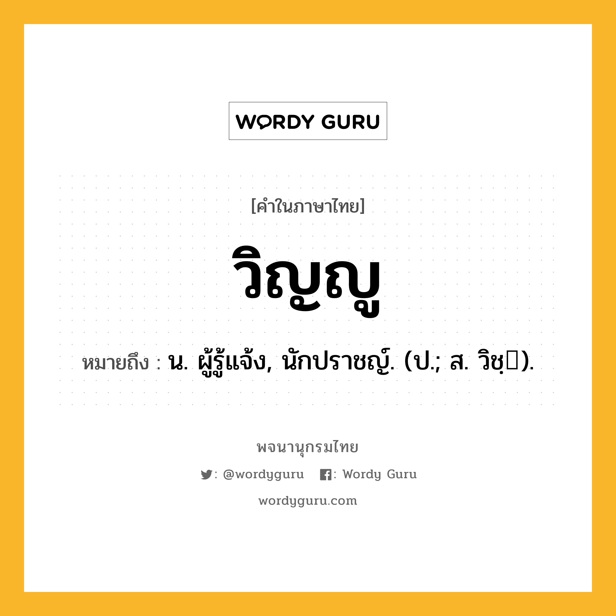 วิญญู ความหมาย หมายถึงอะไร?, คำในภาษาไทย วิญญู หมายถึง น. ผู้รู้แจ้ง, นักปราชญ์. (ป.; ส. วิชฺ).