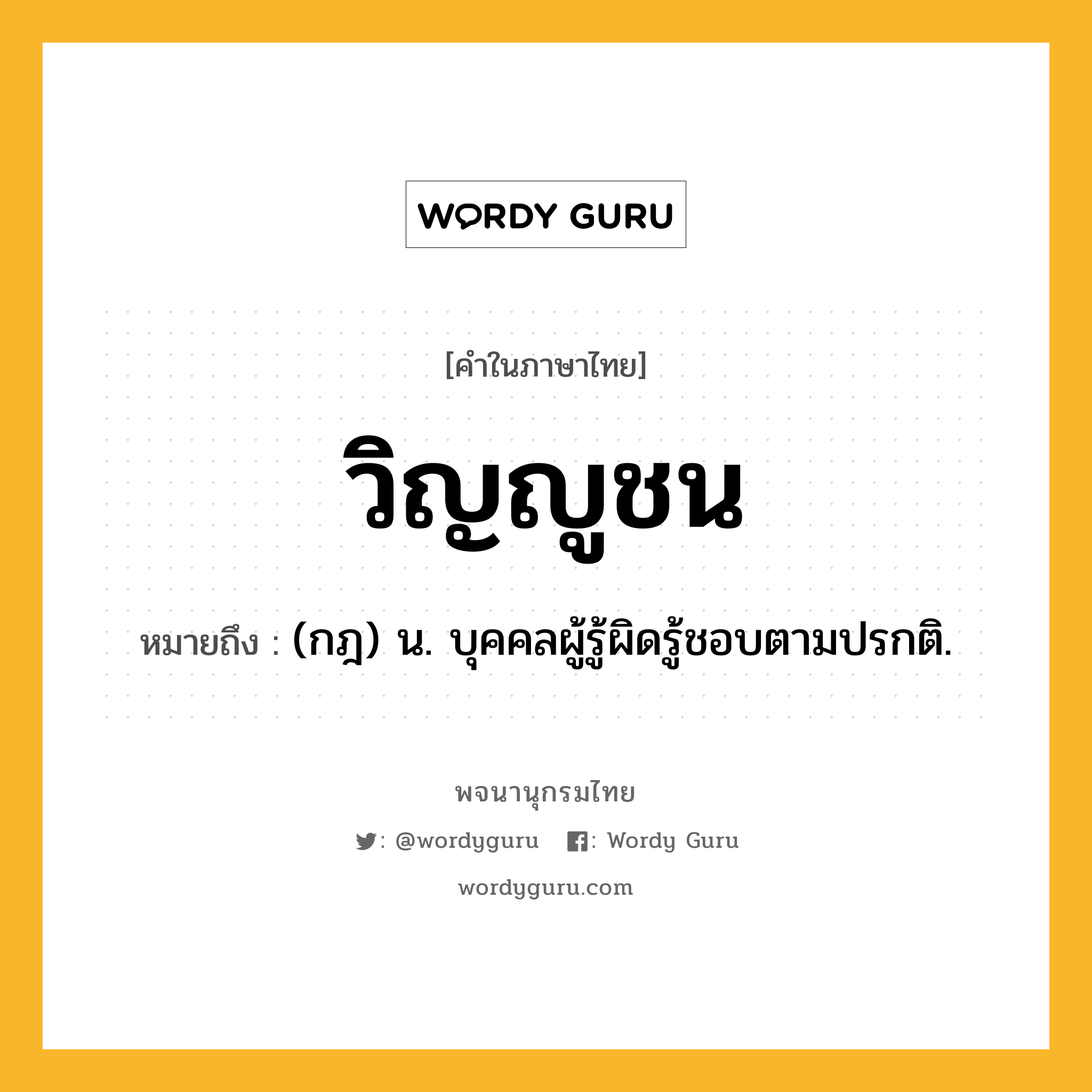 วิญญูชน ความหมาย หมายถึงอะไร?, คำในภาษาไทย วิญญูชน หมายถึง (กฎ) น. บุคคลผู้รู้ผิดรู้ชอบตามปรกติ.