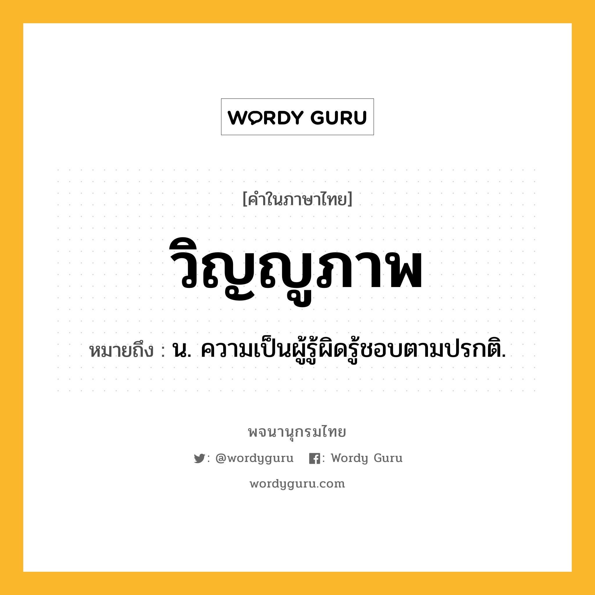 วิญญูภาพ ความหมาย หมายถึงอะไร?, คำในภาษาไทย วิญญูภาพ หมายถึง น. ความเป็นผู้รู้ผิดรู้ชอบตามปรกติ.