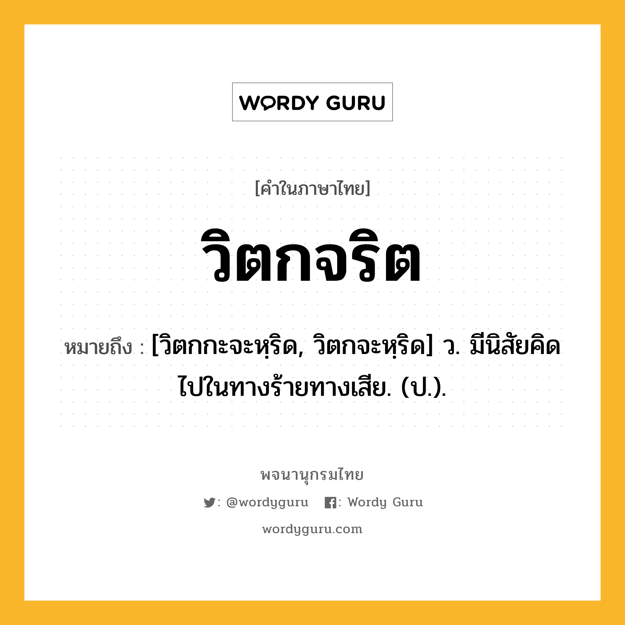 วิตกจริต ความหมาย หมายถึงอะไร?, คำในภาษาไทย วิตกจริต หมายถึง [วิตกกะจะหฺริด, วิตกจะหฺริด] ว. มีนิสัยคิดไปในทางร้ายทางเสีย. (ป.).