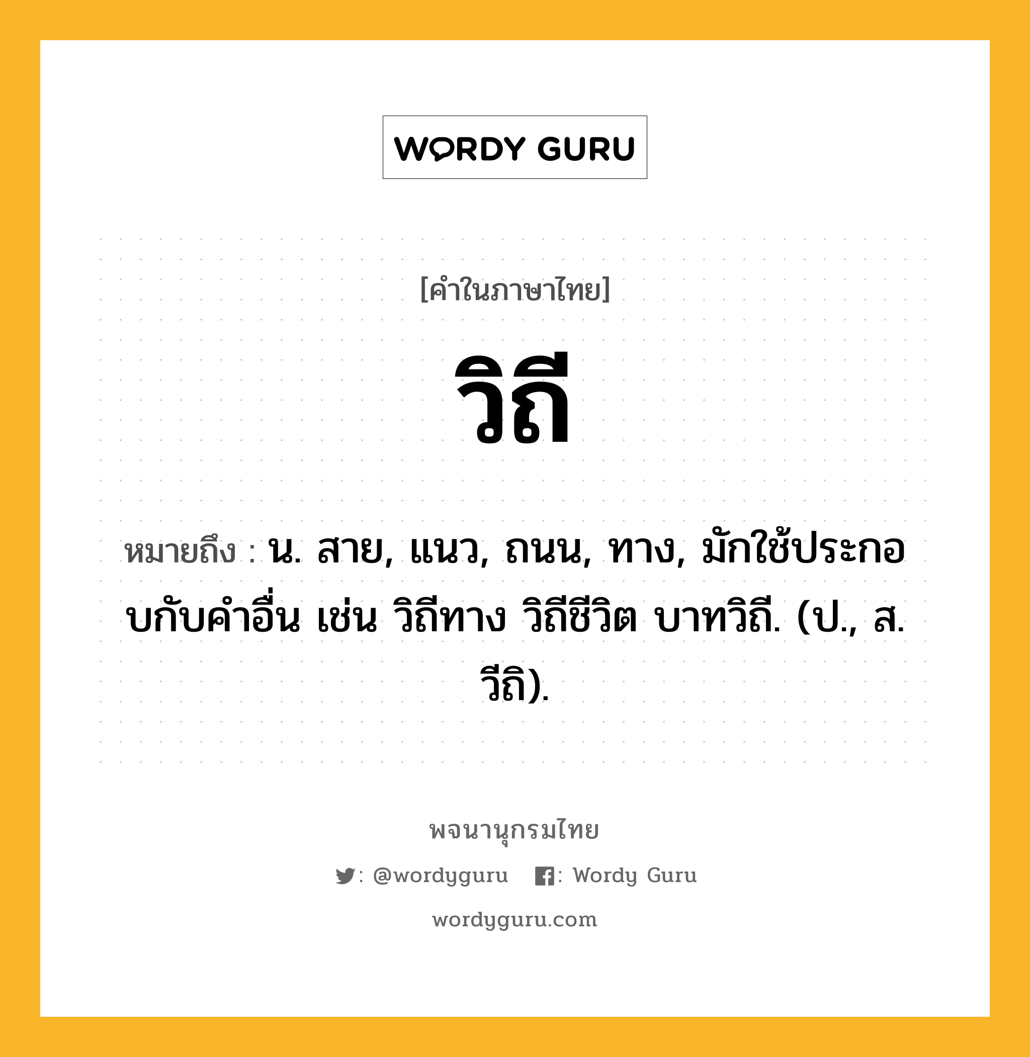 วิถี ความหมาย หมายถึงอะไร?, คำในภาษาไทย วิถี หมายถึง น. สาย, แนว, ถนน, ทาง, มักใช้ประกอบกับคําอื่น เช่น วิถีทาง วิถีชีวิต บาทวิถี. (ป., ส. วีถิ).