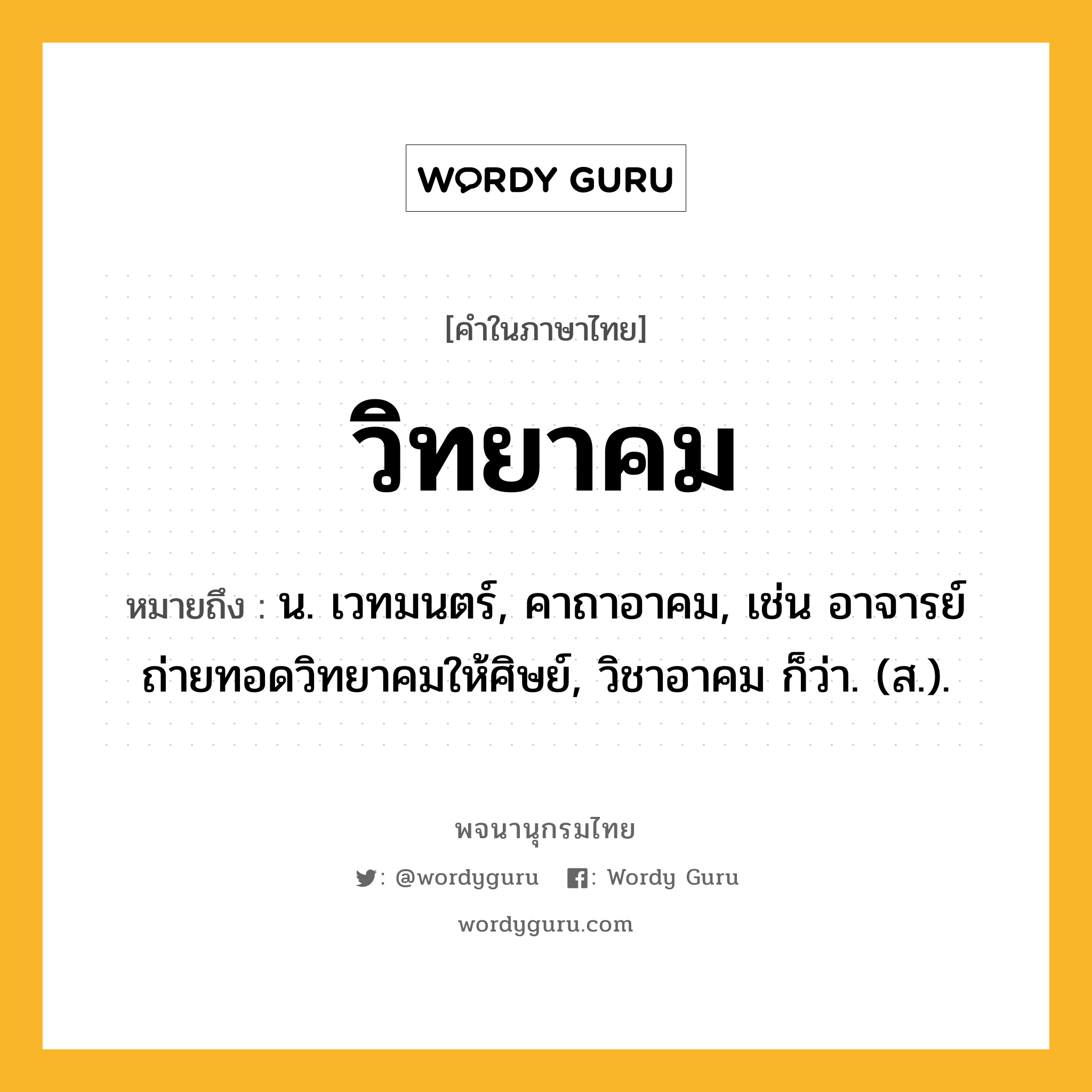 วิทยาคม ความหมาย หมายถึงอะไร?, คำในภาษาไทย วิทยาคม หมายถึง น. เวทมนตร์, คาถาอาคม, เช่น อาจารย์ถ่ายทอดวิทยาคมให้ศิษย์, วิชาอาคม ก็ว่า. (ส.).