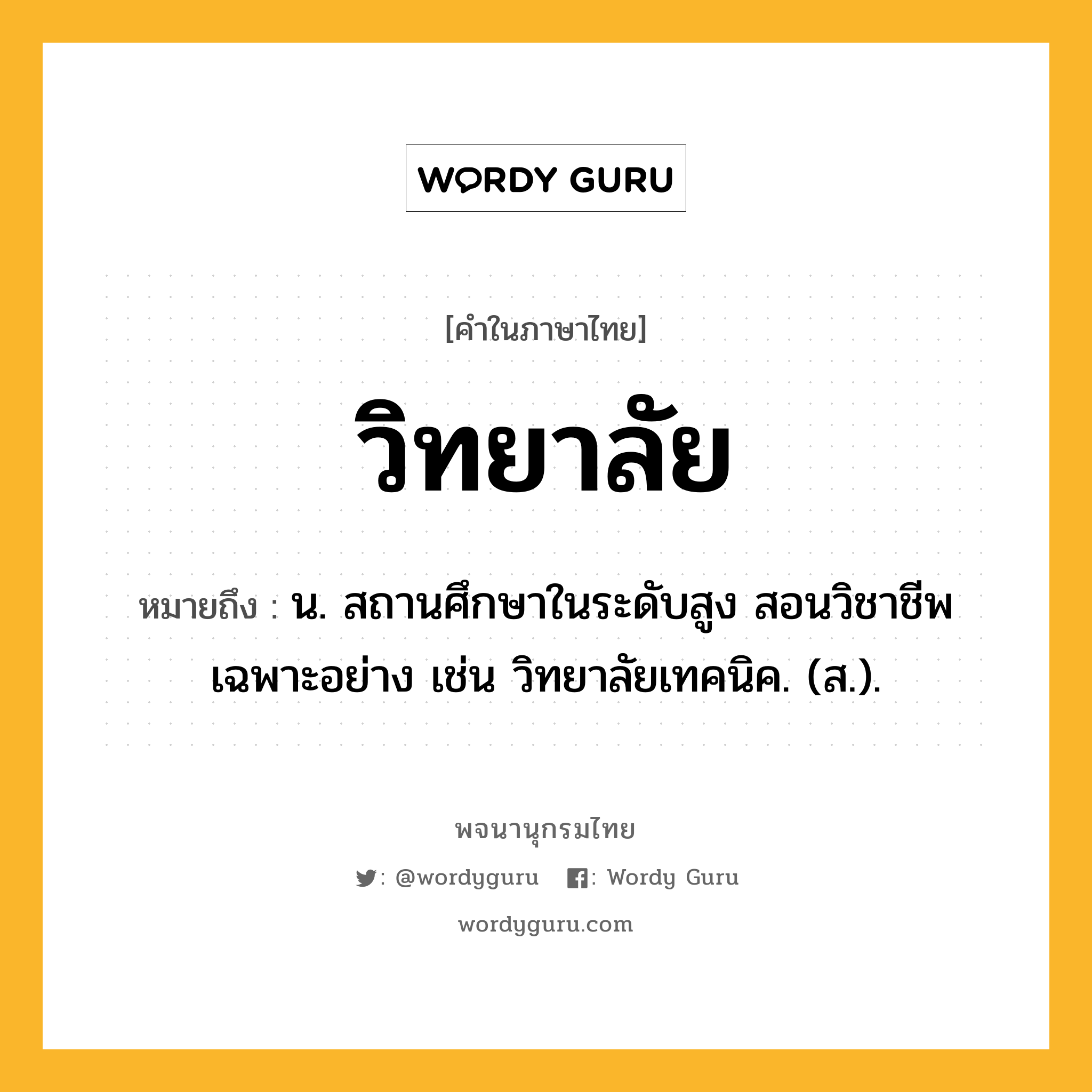 วิทยาลัย ความหมาย หมายถึงอะไร?, คำในภาษาไทย วิทยาลัย หมายถึง น. สถานศึกษาในระดับสูง สอนวิชาชีพเฉพาะอย่าง เช่น วิทยาลัยเทคนิค. (ส.).