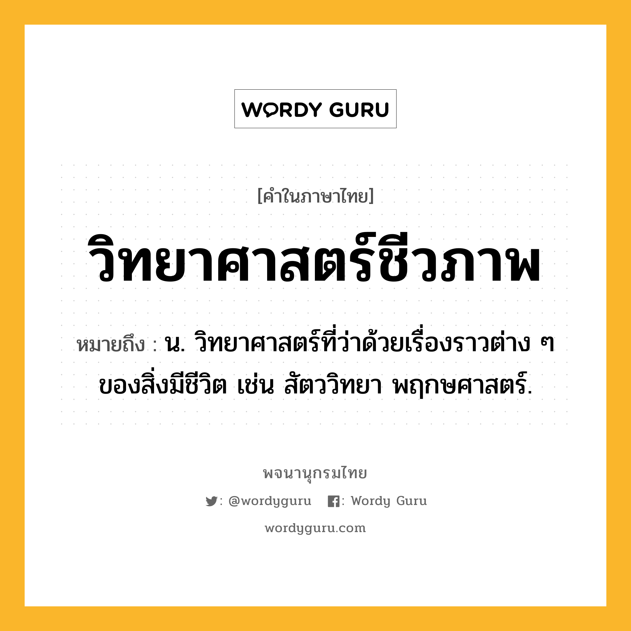 วิทยาศาสตร์ชีวภาพ ความหมาย หมายถึงอะไร?, คำในภาษาไทย วิทยาศาสตร์ชีวภาพ หมายถึง น. วิทยาศาสตร์ที่ว่าด้วยเรื่องราวต่าง ๆ ของสิ่งมีชีวิต เช่น สัตววิทยา พฤกษศาสตร์.