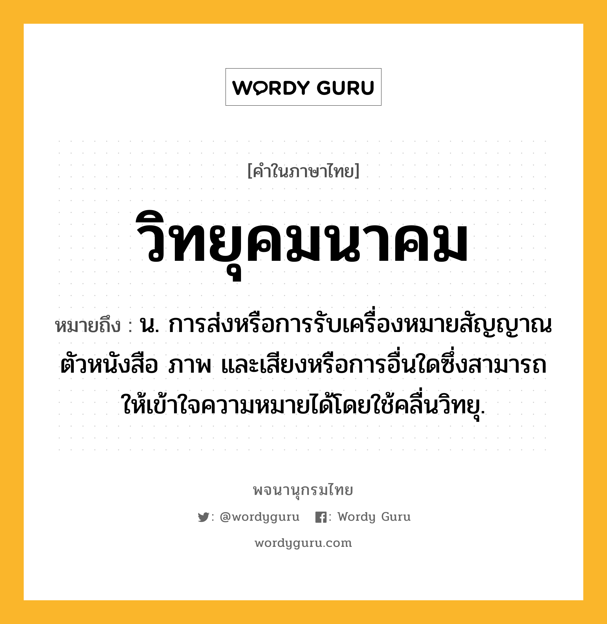 วิทยุคมนาคม ความหมาย หมายถึงอะไร?, คำในภาษาไทย วิทยุคมนาคม หมายถึง น. การส่งหรือการรับเครื่องหมายสัญญาณ ตัวหนังสือ ภาพ และเสียงหรือการอื่นใดซึ่งสามารถให้เข้าใจความหมายได้โดยใช้คลื่นวิทยุ.