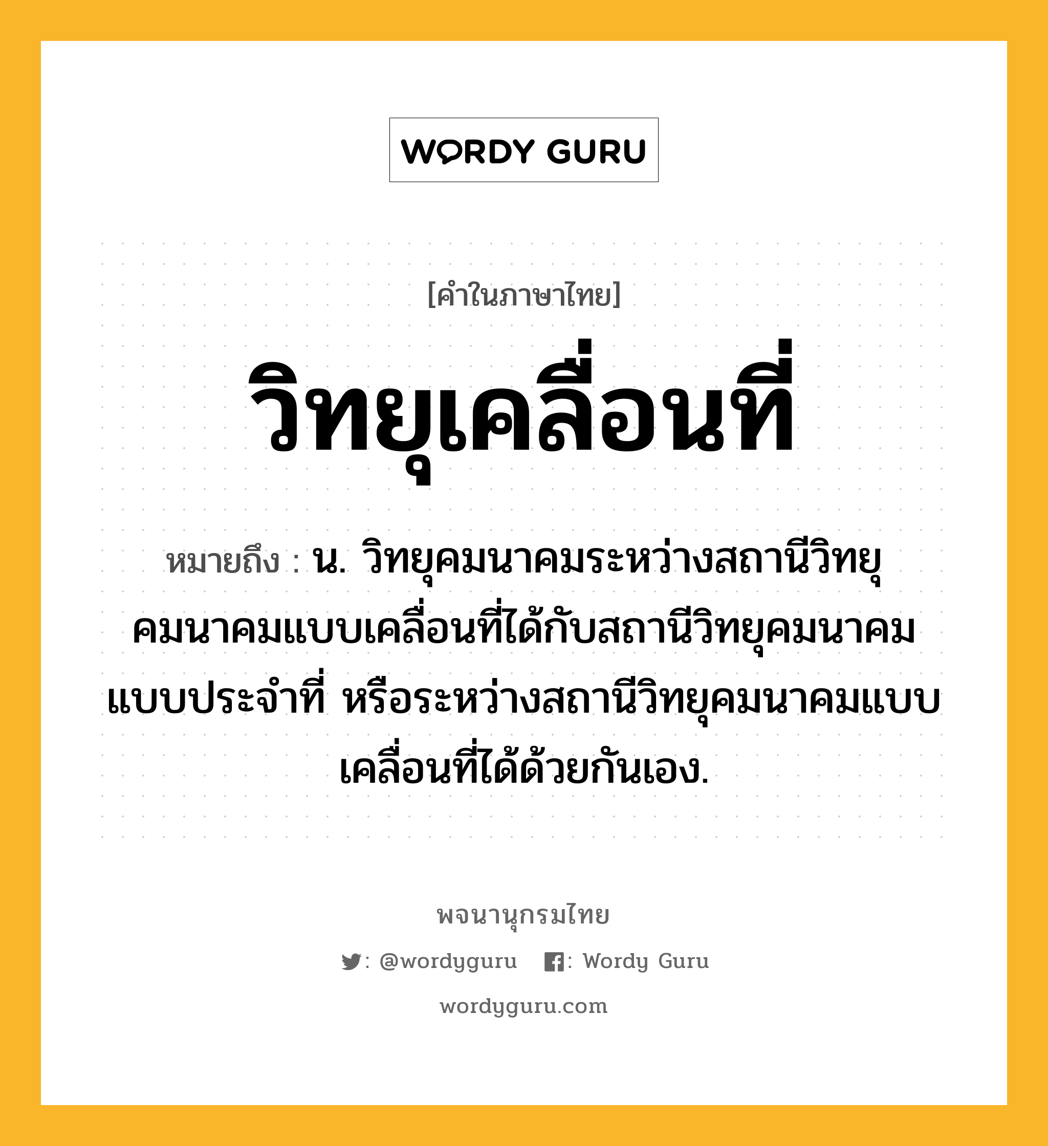 วิทยุเคลื่อนที่ ความหมาย หมายถึงอะไร?, คำในภาษาไทย วิทยุเคลื่อนที่ หมายถึง น. วิทยุคมนาคมระหว่างสถานีวิทยุคมนาคมแบบเคลื่อนที่ได้กับสถานีวิทยุคมนาคมแบบประจำที่ หรือระหว่างสถานีวิทยุคมนาคมแบบเคลื่อนที่ได้ด้วยกันเอง.