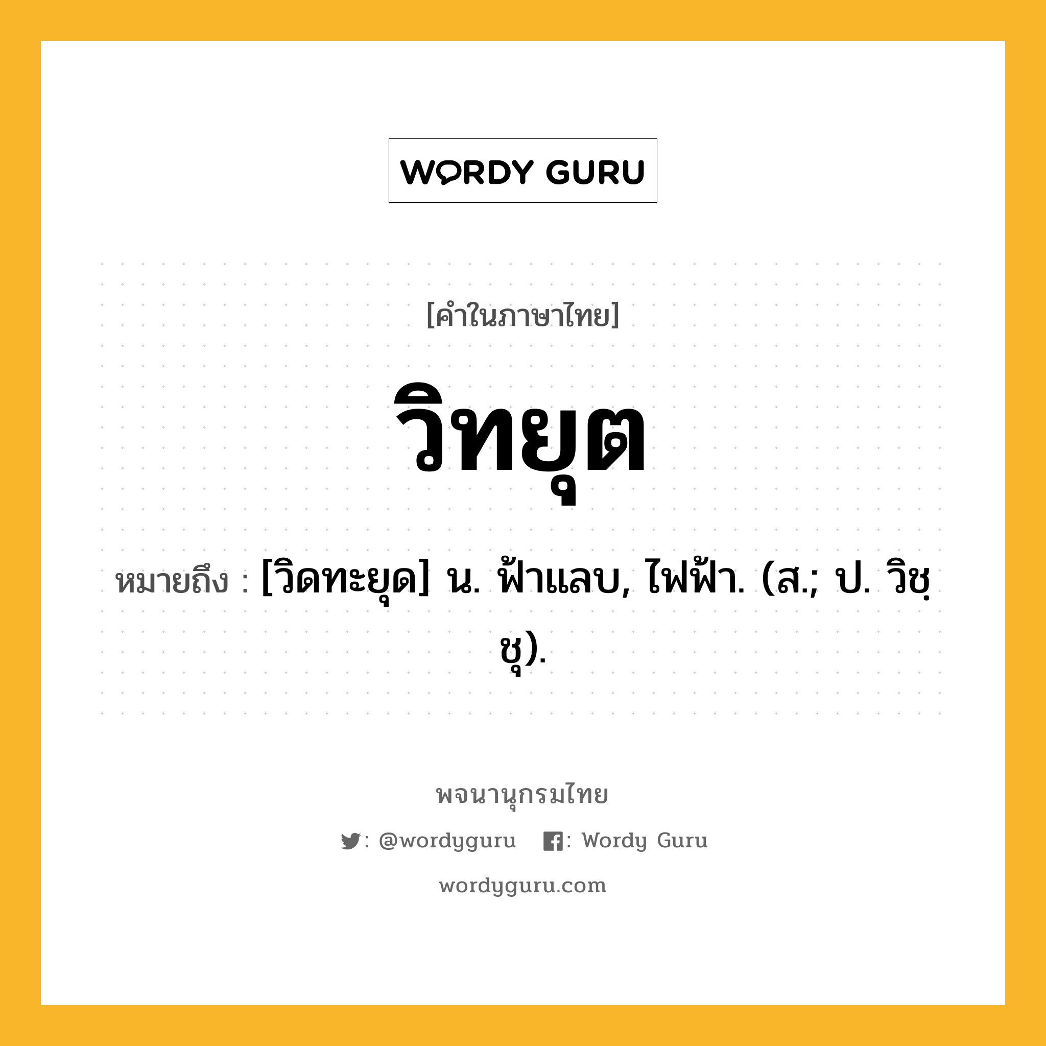 วิทยุต ความหมาย หมายถึงอะไร?, คำในภาษาไทย วิทยุต หมายถึง [วิดทะยุด] น. ฟ้าแลบ, ไฟฟ้า. (ส.; ป. วิชฺชุ).