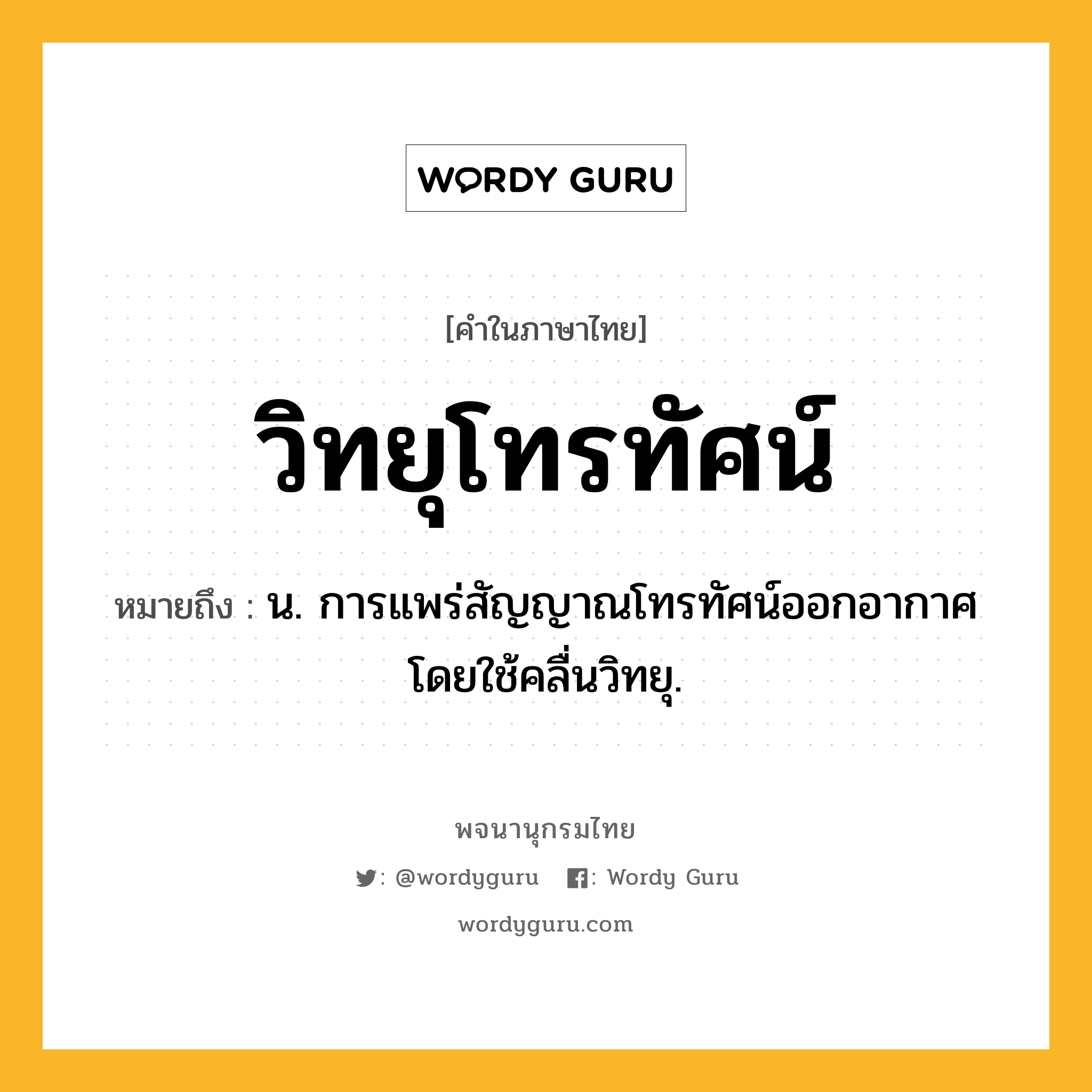 วิทยุโทรทัศน์ ความหมาย หมายถึงอะไร?, คำในภาษาไทย วิทยุโทรทัศน์ หมายถึง น. การแพร่สัญญาณโทรทัศน์ออกอากาศโดยใช้คลื่นวิทยุ.