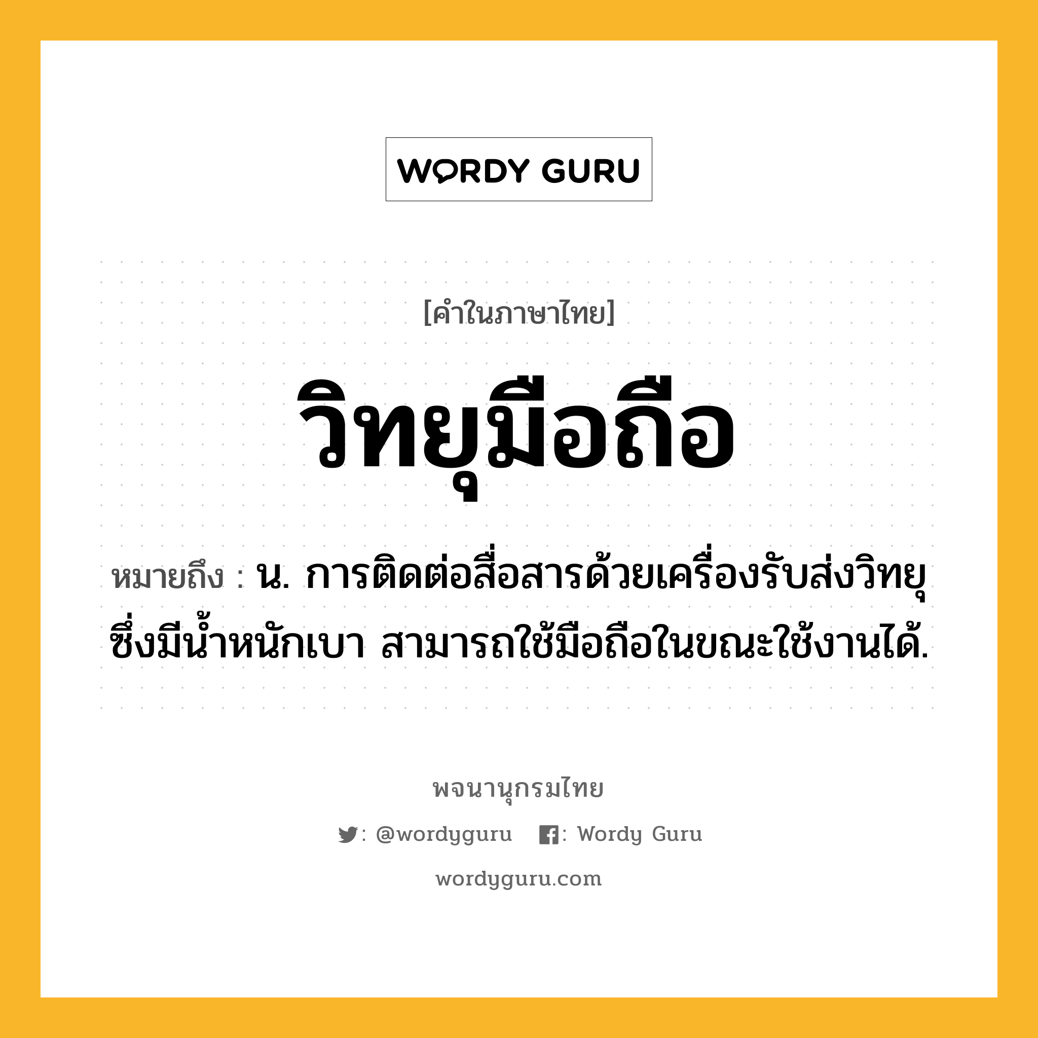 วิทยุมือถือ ความหมาย หมายถึงอะไร?, คำในภาษาไทย วิทยุมือถือ หมายถึง น. การติดต่อสื่อสารด้วยเครื่องรับส่งวิทยุซึ่งมีน้ำหนักเบา สามารถใช้มือถือในขณะใช้งานได้.