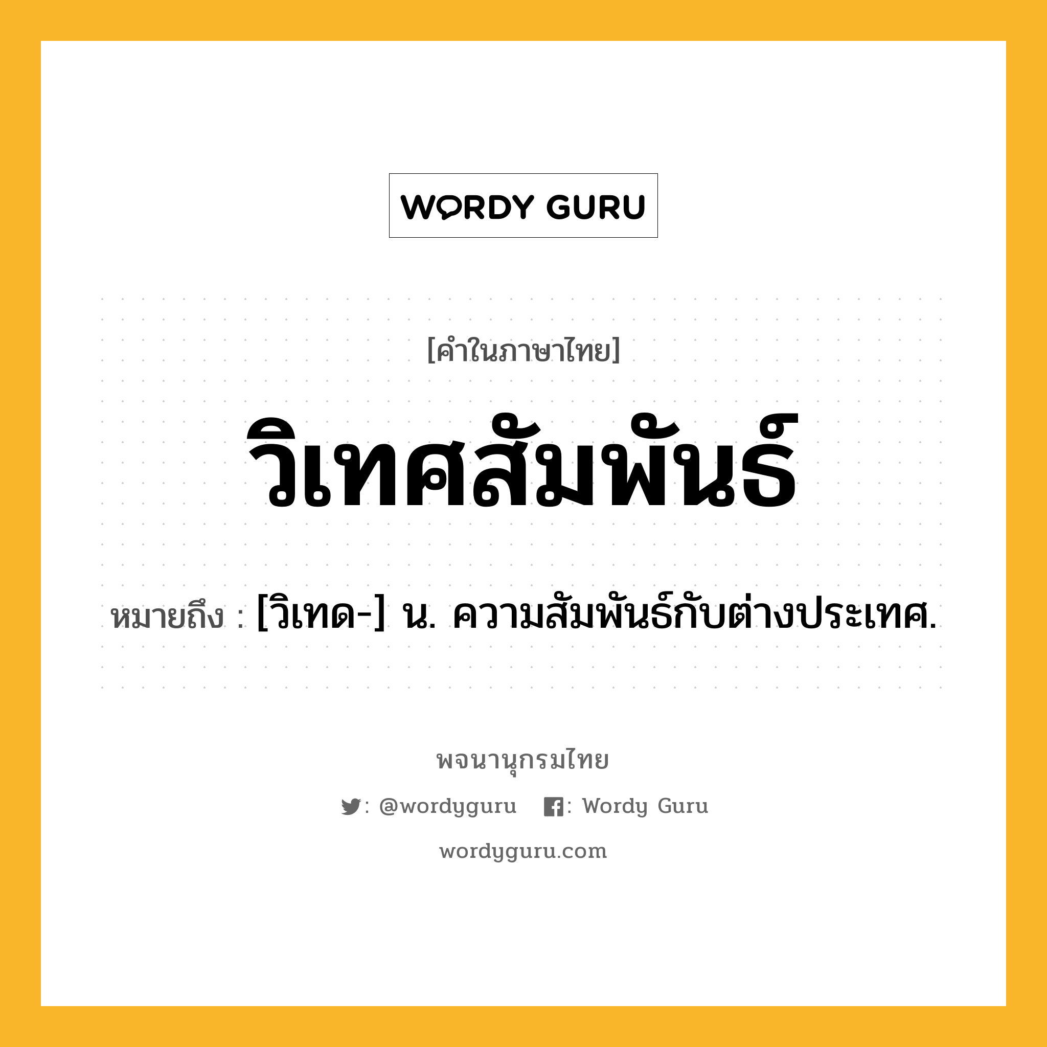 วิเทศสัมพันธ์ ความหมาย หมายถึงอะไร?, คำในภาษาไทย วิเทศสัมพันธ์ หมายถึง [วิเทด-] น. ความสัมพันธ์กับต่างประเทศ.