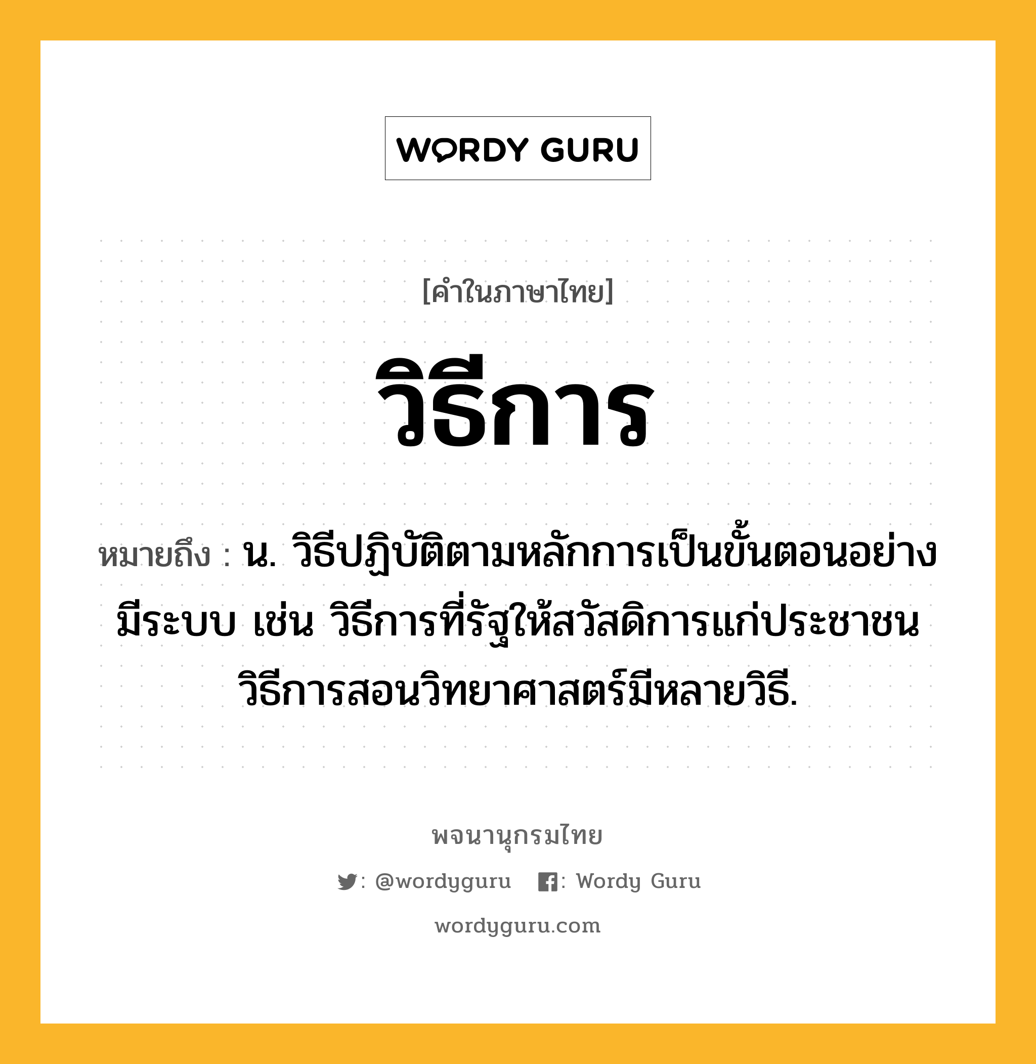 วิธีการ ความหมาย หมายถึงอะไร?, คำในภาษาไทย วิธีการ หมายถึง น. วิธีปฏิบัติตามหลักการเป็นขั้นตอนอย่างมีระบบ เช่น วิธีการที่รัฐให้สวัสดิการแก่ประชาชน วิธีการสอนวิทยาศาสตร์มีหลายวิธี.