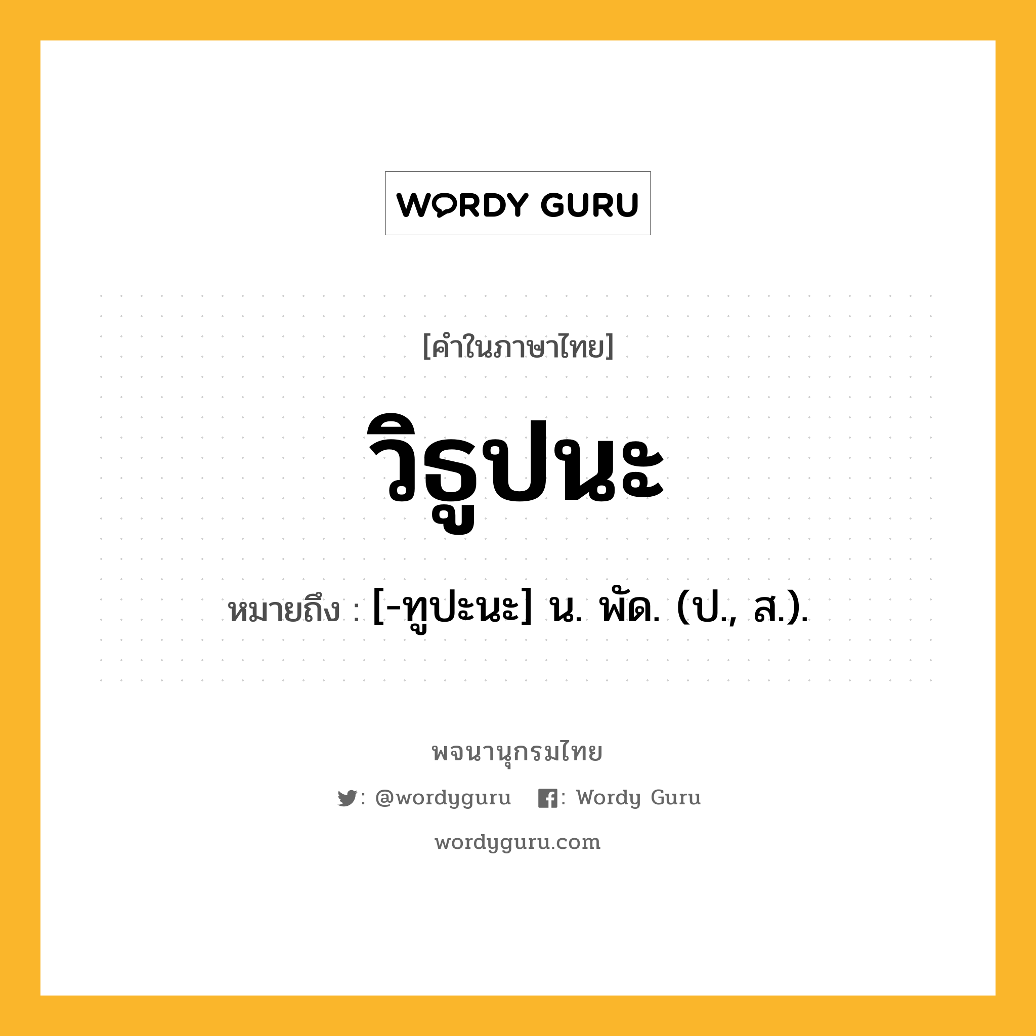 วิธูปนะ ความหมาย หมายถึงอะไร?, คำในภาษาไทย วิธูปนะ หมายถึง [-ทูปะนะ] น. พัด. (ป., ส.).