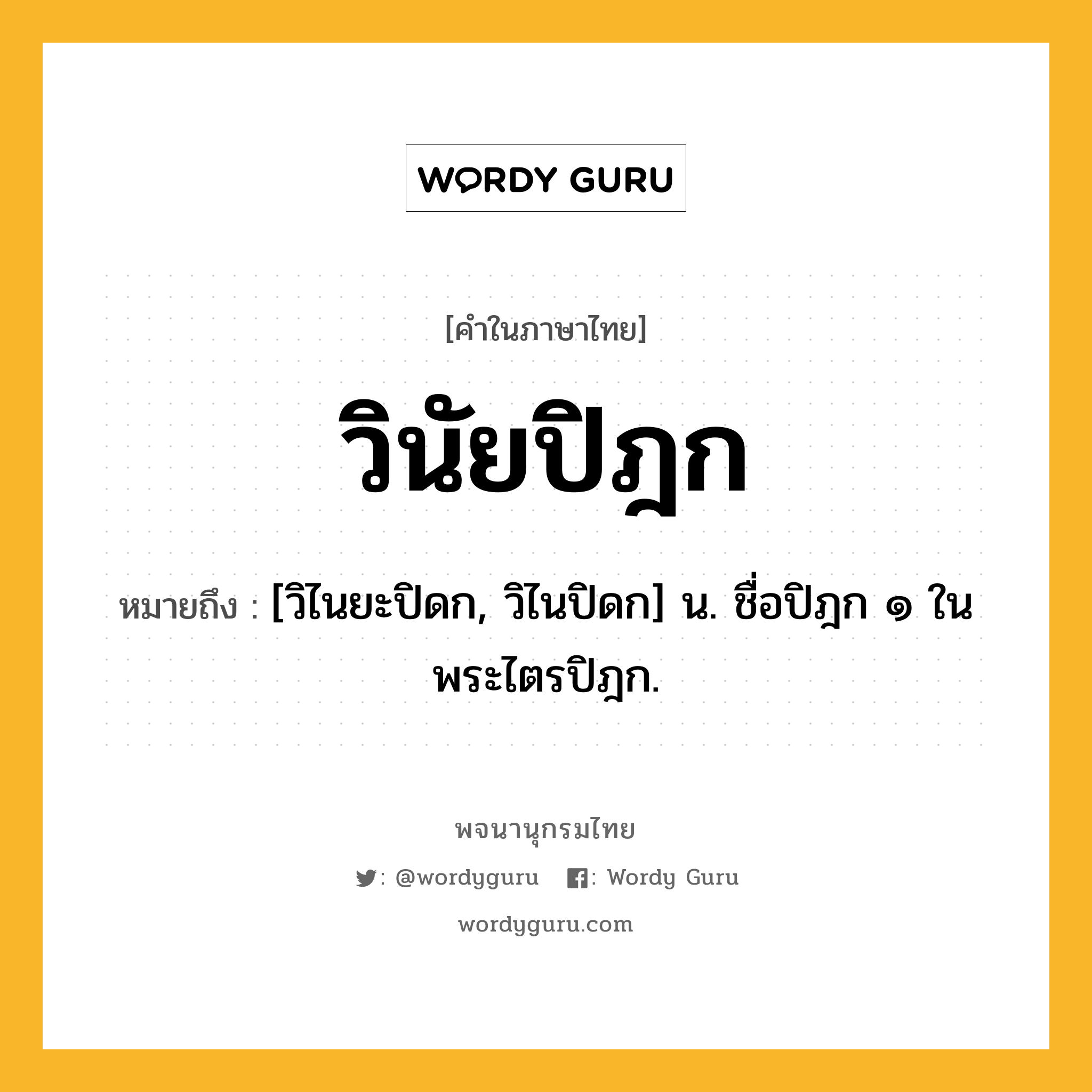 วินัยปิฎก ความหมาย หมายถึงอะไร?, คำในภาษาไทย วินัยปิฎก หมายถึง [วิไนยะปิดก, วิไนปิดก] น. ชื่อปิฎก ๑ ในพระไตรปิฎก.