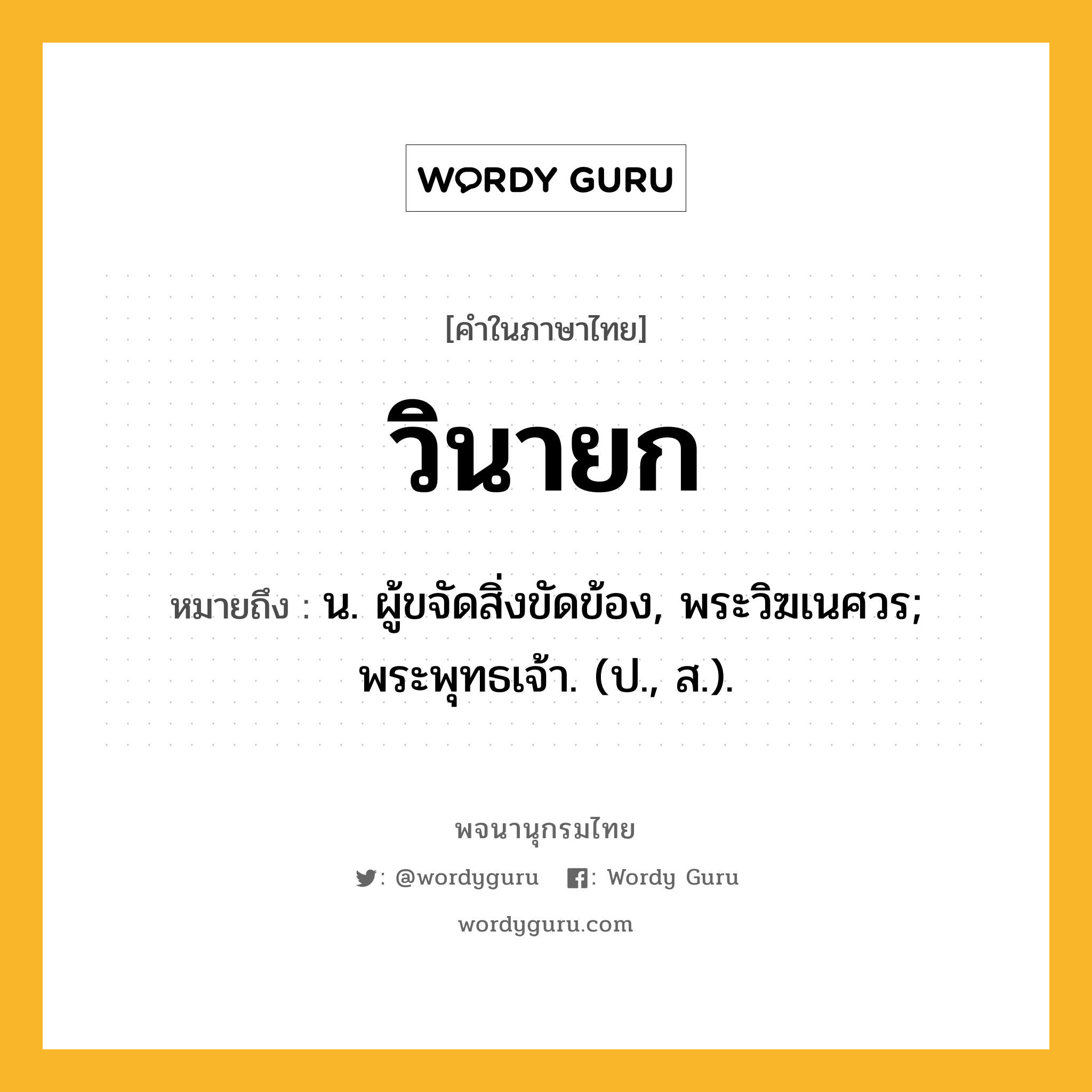 วินายก ความหมาย หมายถึงอะไร?, คำในภาษาไทย วินายก หมายถึง น. ผู้ขจัดสิ่งขัดข้อง, พระวิฆเนศวร; พระพุทธเจ้า. (ป., ส.).