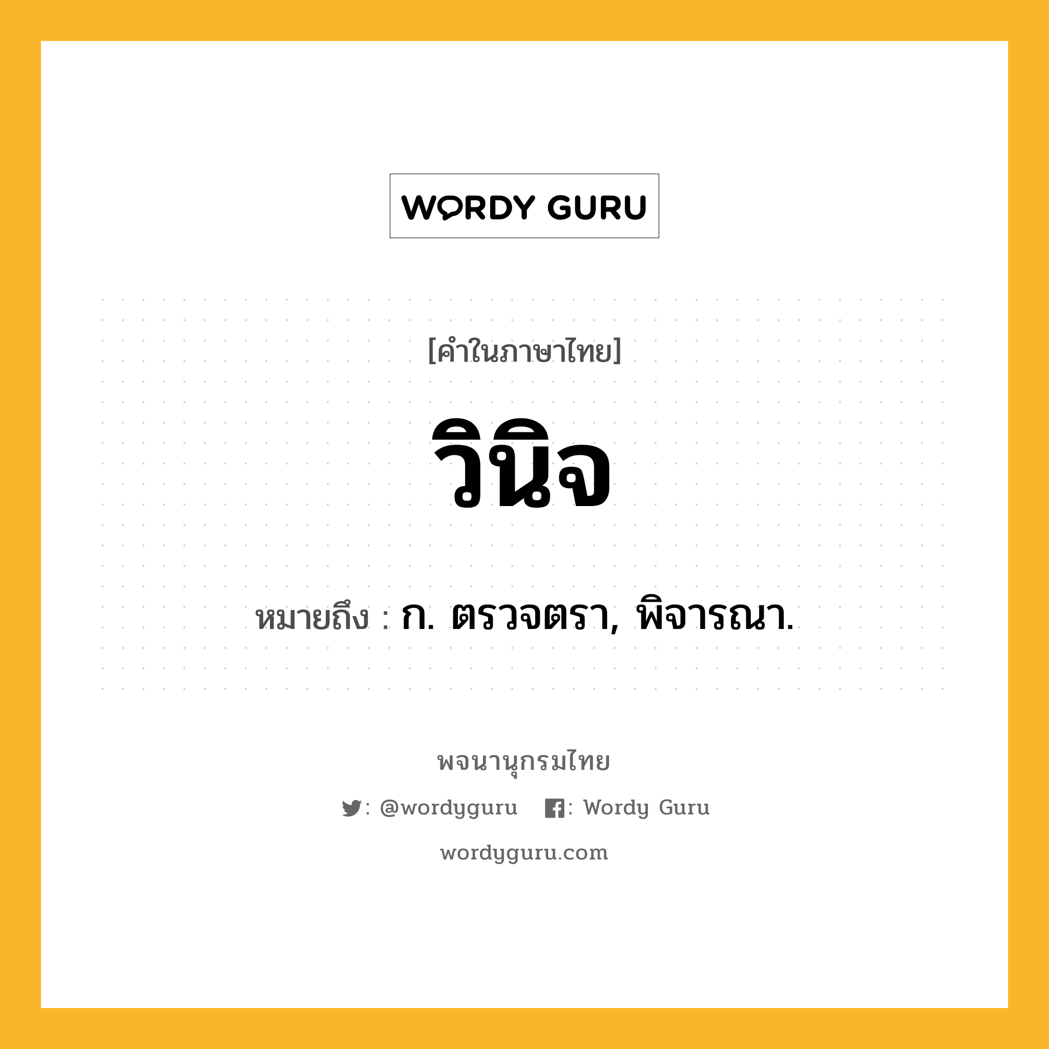 วินิจ ความหมาย หมายถึงอะไร?, คำในภาษาไทย วินิจ หมายถึง ก. ตรวจตรา, พิจารณา.