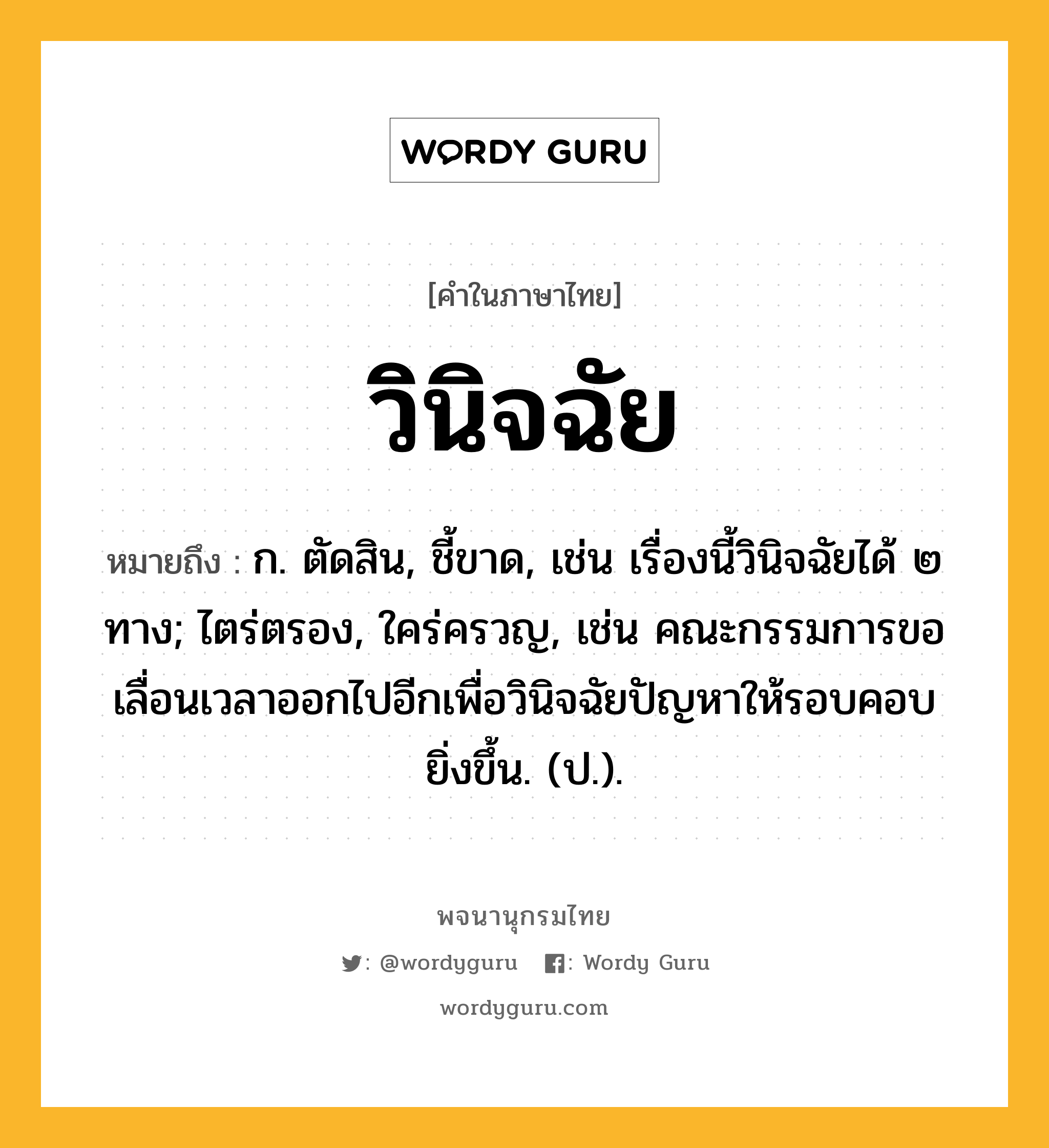 วินิจฉัย ความหมาย หมายถึงอะไร?, คำในภาษาไทย วินิจฉัย หมายถึง ก. ตัดสิน, ชี้ขาด, เช่น เรื่องนี้วินิจฉัยได้ ๒ ทาง; ไตร่ตรอง, ใคร่ครวญ, เช่น คณะกรรมการขอเลื่อนเวลาออกไปอีกเพื่อวินิจฉัยปัญหาให้รอบคอบยิ่งขึ้น. (ป.).