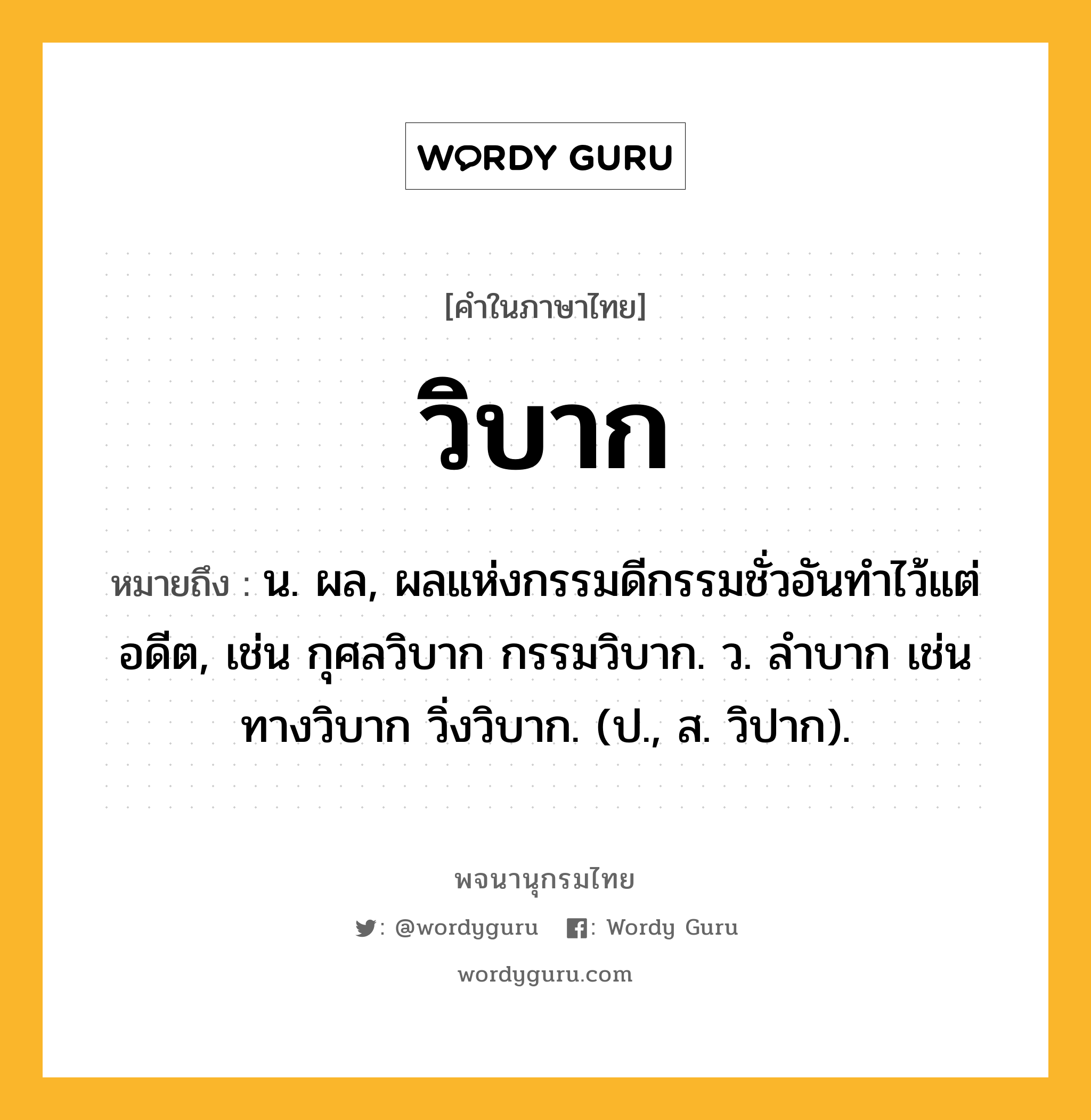 วิบาก ความหมาย หมายถึงอะไร?, คำในภาษาไทย วิบาก หมายถึง น. ผล, ผลแห่งกรรมดีกรรมชั่วอันทําไว้แต่อดีต, เช่น กุศลวิบาก กรรมวิบาก. ว. ลำบาก เช่น ทางวิบาก วิ่งวิบาก. (ป., ส. วิปาก).