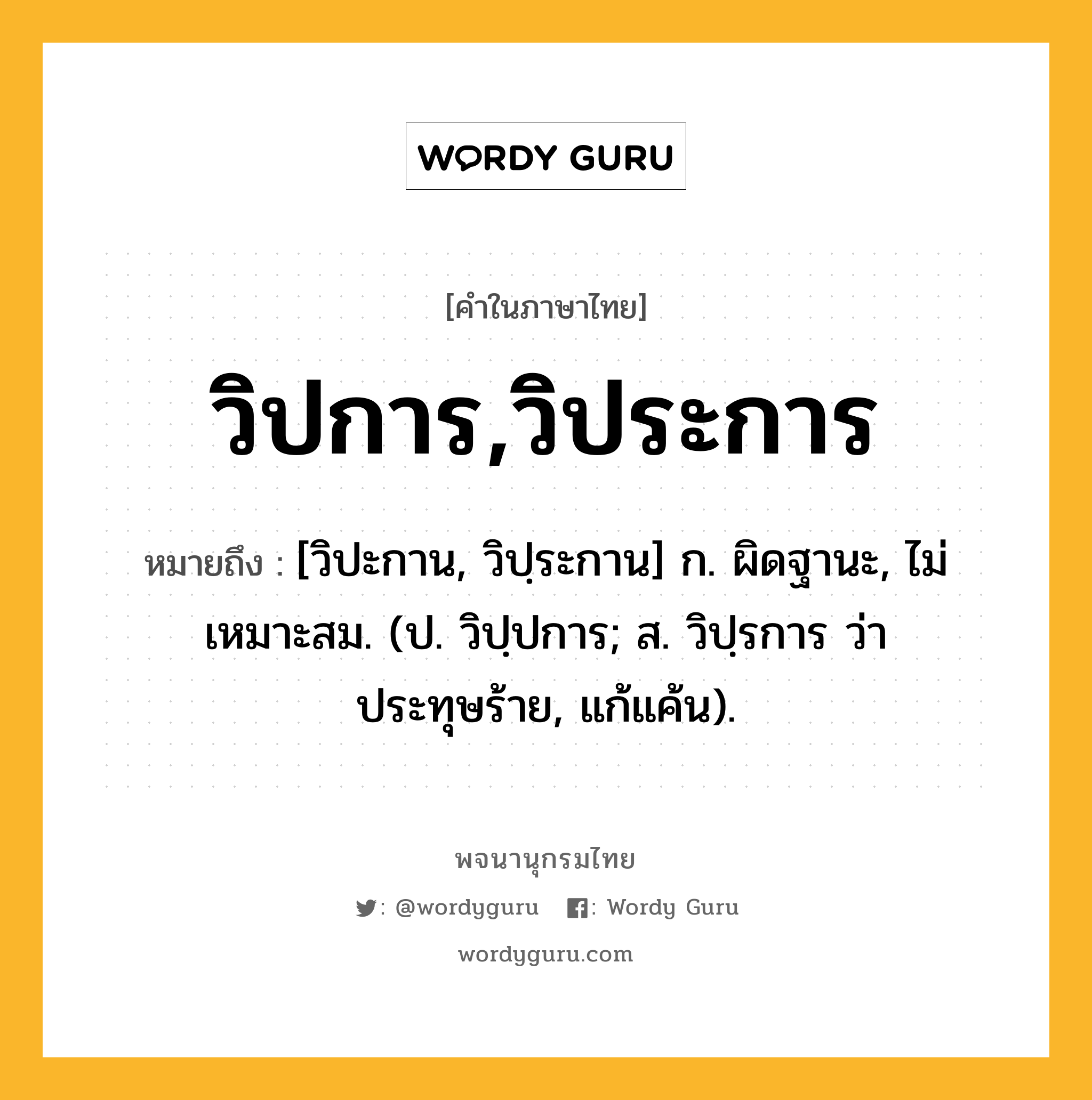 วิปการ,วิประการ ความหมาย หมายถึงอะไร?, คำในภาษาไทย วิปการ,วิประการ หมายถึง [วิปะกาน, วิปฺระกาน] ก. ผิดฐานะ, ไม่เหมาะสม. (ป. วิปฺปการ; ส. วิปฺรการ ว่า ประทุษร้าย, แก้แค้น).