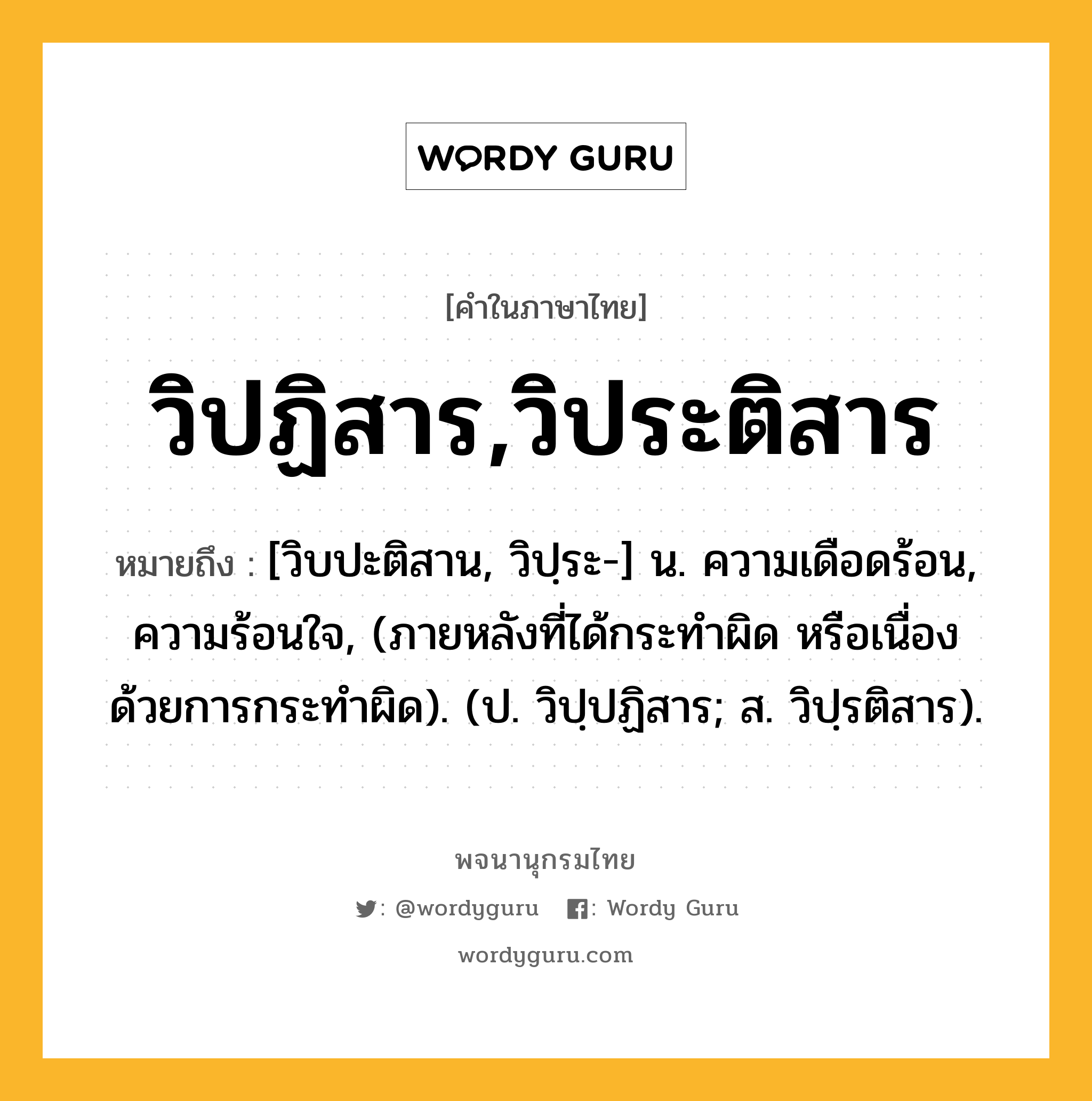 วิปฏิสาร,วิประติสาร ความหมาย หมายถึงอะไร?, คำในภาษาไทย วิปฏิสาร,วิประติสาร หมายถึง [วิบปะติสาน, วิปฺระ-] น. ความเดือดร้อน, ความร้อนใจ, (ภายหลังที่ได้กระทําผิด หรือเนื่องด้วยการกระทําผิด). (ป. วิปฺปฏิสาร; ส. วิปฺรติสาร).