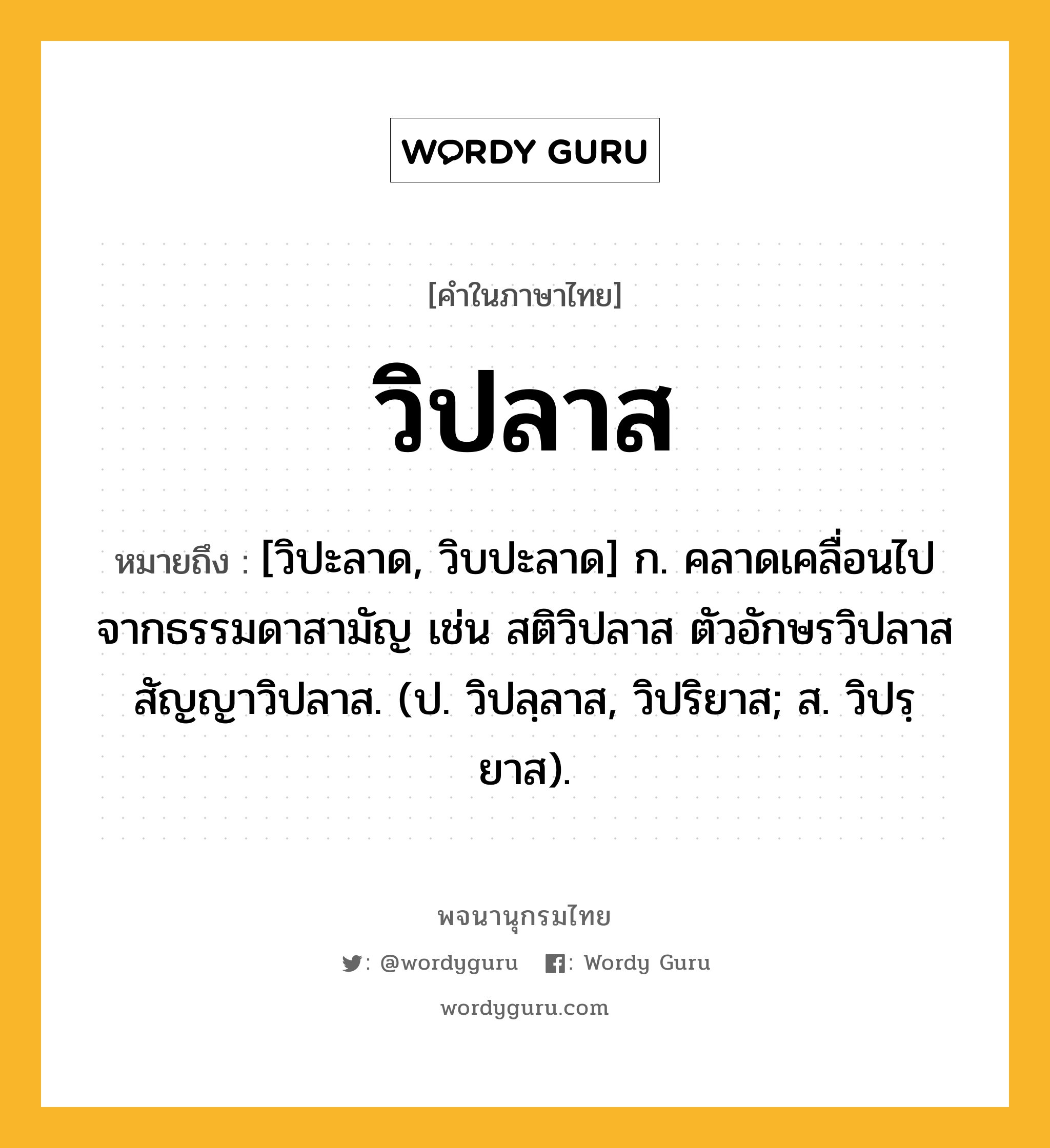 วิปลาส ความหมาย หมายถึงอะไร?, คำในภาษาไทย วิปลาส หมายถึง [วิปะลาด, วิบปะลาด] ก. คลาดเคลื่อนไปจากธรรมดาสามัญ เช่น สติวิปลาส ตัวอักษรวิปลาส สัญญาวิปลาส. (ป. วิปลฺลาส, วิปริยาส; ส. วิปรฺยาส).