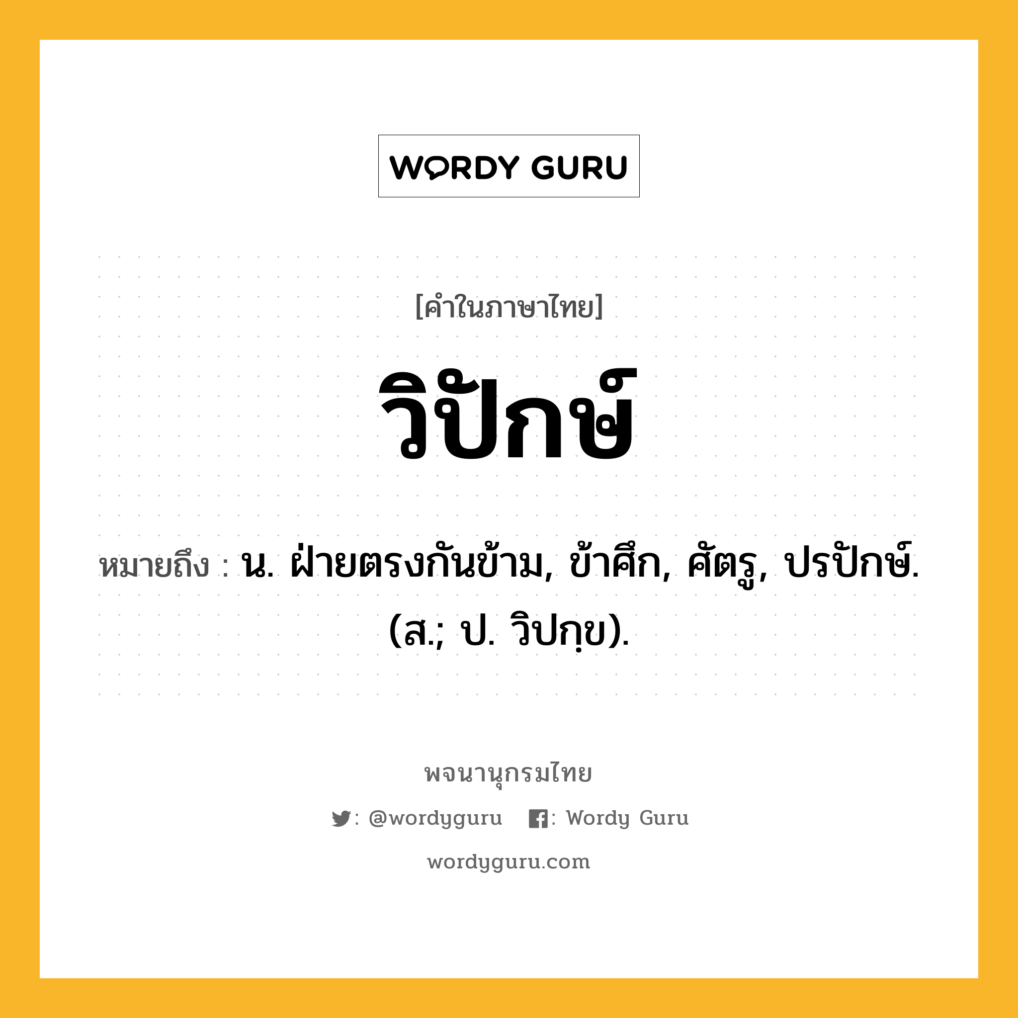 วิปักษ์ ความหมาย หมายถึงอะไร?, คำในภาษาไทย วิปักษ์ หมายถึง น. ฝ่ายตรงกันข้าม, ข้าศึก, ศัตรู, ปรปักษ์. (ส.; ป. วิปกฺข).